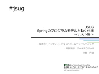 JSUG
Springのプログラムモデルと動く仕様
～テスト編～
株式会社ビッグツリーテクノロジー＆コンサルティング
SI事業部 アーキテクチャG
寺島 秀樹
#jsug
 