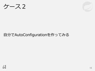 ケース２
16
自分でAutoConfigurationを作ってみる
 