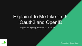 Explain it to Me Like I'm 5:
Oauth2 and OpenID
Digest for SpringOne Sep 2 – 4, 2020
Presenter, Shuto Uwai
 