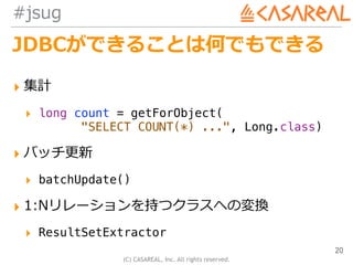 (C) CASAREAL, Inc. All rights reserved.
#jsug
JDBCができることは何でもできる
▸ 集計
▸ long count = getForObject( 
"SELECT COUNT(*) ...", ...