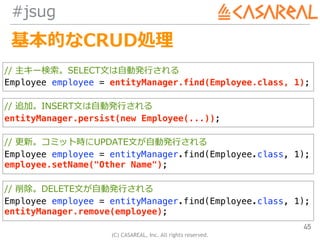 (C) CASAREAL, Inc. All rights reserved.
#jsug
基本的なCRUD処理
45
// 主キー検索。SELECT⽂は⾃動発⾏される
Employee employee = entityManager.fin...