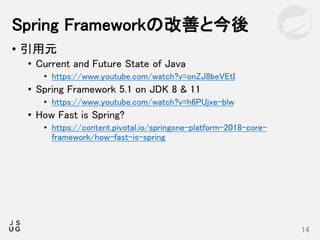 • 引用元
• Current and Future State of Java
• https://www.youtube.com/watch?v=onZJ8beVEtI
• Spring Framework 5.1 on JDK 8 & 11
• https://www.youtube.com/watch?v=h6PUjxe-blw
• How Fast is Spring?
• https://content.pivotal.io/springone-platform-2018-core-
framework/how-fast-is-spring
Spring Frameworkの改善と今後
14
 