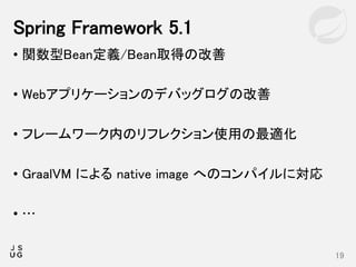 • 関数型Bean定義/Bean取得の改善
• Webアプリケーションのデバッグログの改善
• フレームワーク内のリフレクション使用の最適化
• GraalVM による native image へのコンパイルに対応
• …
Spring Framework 5.1
19
 