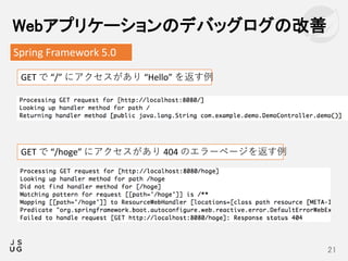Webアプリケーションのデバッグログの改善
21
Spring Framework 5.0
GET で “/” にアクセスがあり “Hello” を返す例
GET で “/hoge” にアクセスがあり 404 のエラーページを返す例
 