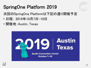 次回のSpringOne Platformは下記の通り開催予定
• 日程： 2019年10月7日-10日
• 開催地：Austin, Texas
SpringOne Platform 2019
39
 