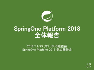 SpringOne Platform 2018
全体報告
2018/11/29 (木) JSUG勉強会
SpringOne Platform 2018 参加報告会
 