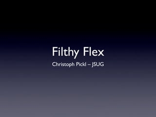 Filthy Flex
Christoph Pickl – JSUG
 