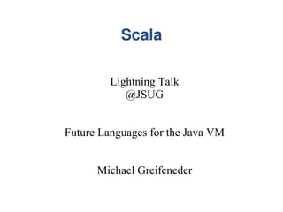 Scala

         Lightning Talk
            @JSUG


Future Languages for the Java VM


      Michael Greifeneder
 