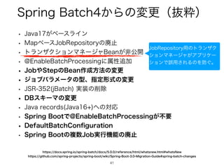 4QSJOH#BUDI͔Βͷมߋʢൈਮʣ
41
41
w +BWB͕ϕʔεϥΠϯ
w .BQϕʔε+PC3FQPTJUPSZͷഇࢭ
w τϥϯβΫγϣϯϚωʔδϟ#FBO͕ඇެ։
w !OBCMF#BUDI1SPDFTTJOHʹଐੑ௥Ճ
w +PC΍4UFQͷ#FBO࡞੒ํ๏ͷมߋ
w δϣϒύϥϝʔλͷ‫ܕ‬ɺࢦఆ‫ࣜܗ‬ͷมߋ
w +43 K#BUDI ࣮૷ͷ࡟আ
w %#εΩʔϚͷมߋ
w +BWBSFDPSET +BWB ΁ͷରԠ
w 4QSJOH#PPUͰ!OBCMF#BUDI1SPDFTTJOH͕ෆཁ
w %FGBVMU#BUDI$PO
fi
HVSBUJPO
w 4QSJOH#PPUͷෳ਺+PC࣮ߦ‫ػ‬ೳͷഇࢭ
IUUQTHJUIVCDPNTQSJOHQSPKFDUTTQSJOHCPPUXJLJ4QSJOH#PPU.JHSBUJPO(VJEFTQSJOHCBUDIDIBOHFT
IUUQTEPDTTQSJOHJPTQSJOHCBUDIEPDTSFGFSFODFIUNMXIBUTOFXIUNMXIBUT/FX
+PC3FQPTJUPSZ༻ͷτϥϯβΫ
γϣϯϚωʔδϟ͕ΞϓϦέʔ
γϣϯͰ‫͞༻ޡ‬ΕΔͷΛ๷͙ɻ
 