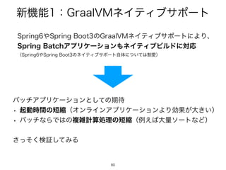 ৽‫ػ‬ೳɿ(SBBM7.ωΠςΟϒαϙʔτ
60
4QSJOH΍4QSJOH#PPUͷ(SBBM7.ωΠςΟϒαϙʔτʹΑΓɺ
4QSJOH#BUDIΞϓϦέʔγϣϯ΋ωΠςΟϒϏϧυʹରԠ
ʢ4QSJOH΍4QSJOH#PPUͷωΠςΟϒαϙʔτࣗମʹ͍ͭͯ͸ׂѪʣ
60
όονΞϓϦέʔγϣϯͱͯ͠ͷ‫ظ‬଴
w ‫ى‬ಈ࣌ؒͷ୹ॖʢΦϯϥΠϯΞϓϦέʔγϣϯΑΓޮՌ͕େ͖͍ʣ
w όονͳΒͰ͸ͷෳࡶ‫ॲࢉܭ‬ཧͷ୹ॖʢྫ͑͹େྔιʔτͳͲʣ
ͬͦ͘͞‫ͯ͠ূݕ‬ΈΔ
 