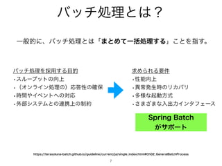 όονॲཧͱ͸ʁ
7
Ұൠతʹɺόονॲཧͱ͸ʮ·ͱΊͯҰ‫ॲׅ‬ཧ͢Δʯ͜ͱΛࢦ͢ɻ
IUUQTUFSBTPMVOBCBUDIHJUIVCJPHVJEFMJOFDVSSFOUKBTJOHMF@JOEFYIUNM$I@(FOFSBM#BUDI1SPDFTT
όονॲཧΛ࠾༻͢Δ໨త
wεϧʔϓοτͷ޲্
wʢΦϯϥΠϯॲཧͷʣԠ౴ੑͷ֬อ
w࣌ؒ΍Πϕϯτ΁ͷରԠ
w֎෦γεςϜͱͷ࿈‫্ܞ‬ͷ੍໿
‫ٻ‬ΊΒΕΔཁ݅
wੑೳ޲্
wҟৗൃੜ࣌ͷϦΧόϦ
wଟ༷ͳ‫ى‬ಈํࣜ
w͞·͟·ͳೖग़ྗΠϯλϑΣʔε
4QSJOH#BUDI
͕αϙʔτ
 