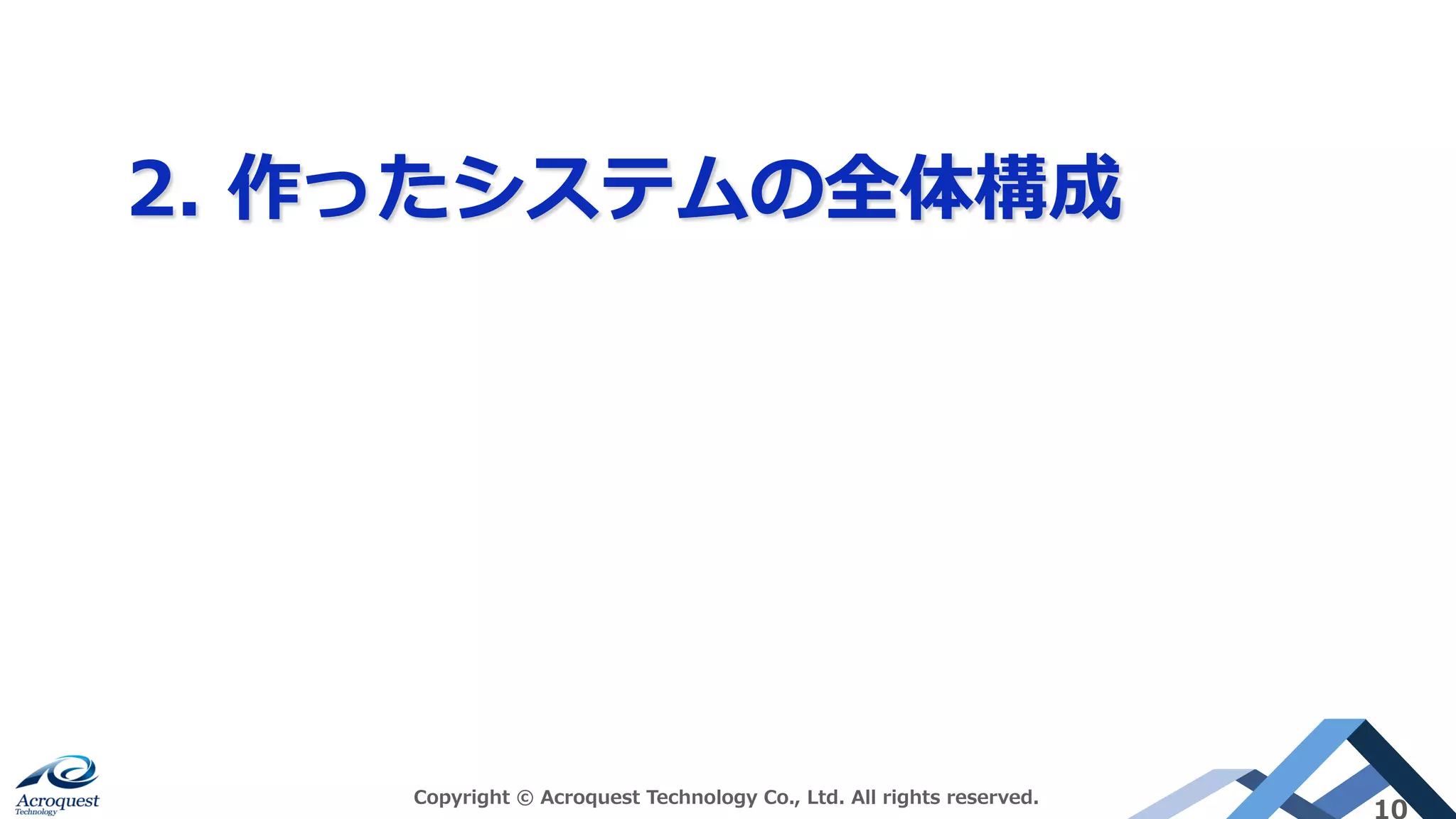 2. 作ったシステムの全体構成
Copyright © Acroquest Technology Co., Ltd. All rights reserved.
10
 