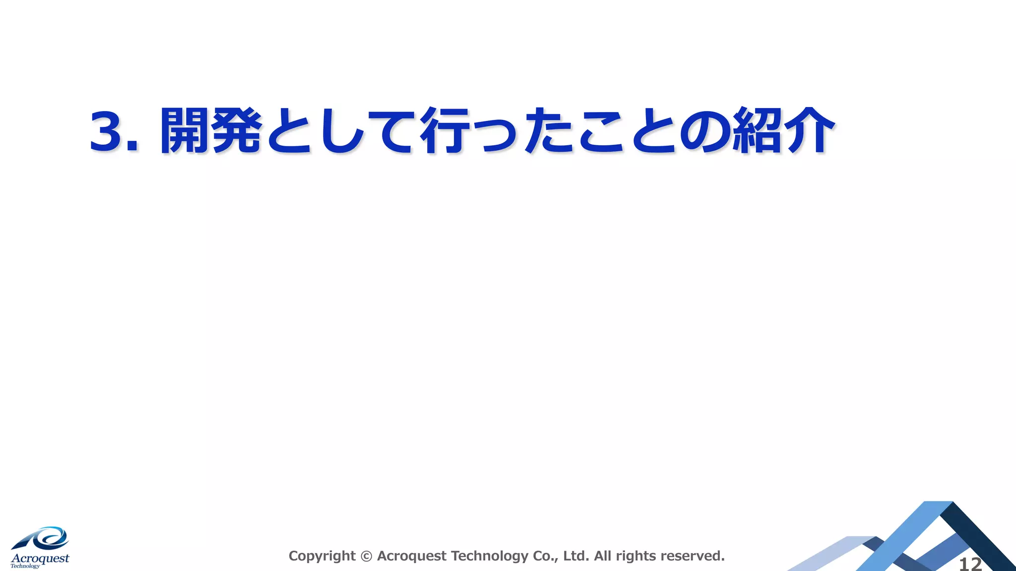 3. 開発として⾏ったことの紹介
Copyright © Acroquest Technology Co., Ltd. All rights reserved.
12
 