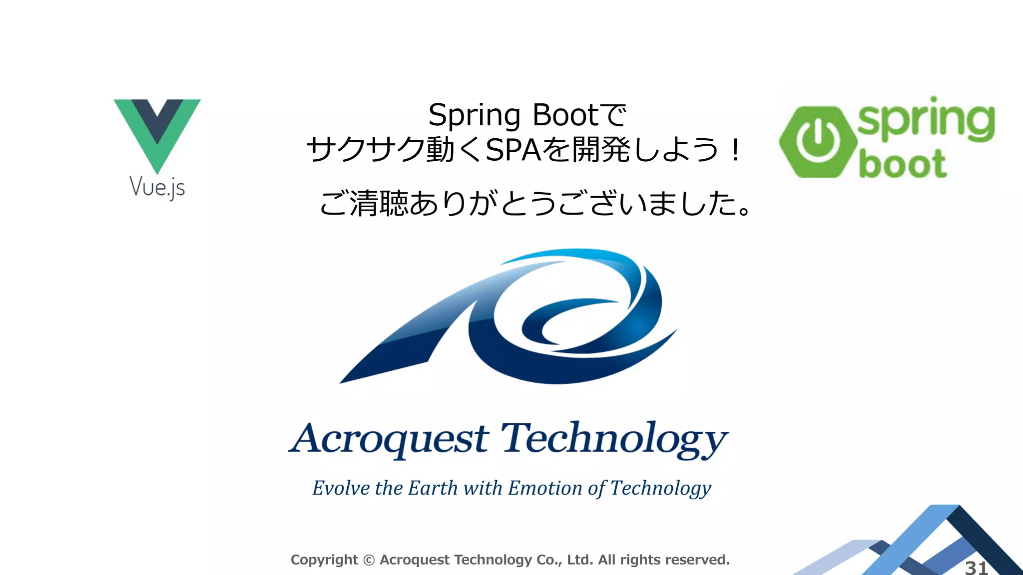 Spring Bootで
サクサク動くSPAを開発しよう！
ご清聴ありがとうございました。
Evolve	the	Earth	with	Emotion	of	Technology	
Copyright © Acroquest Technology Co., Ltd. All rights reserved.
31
 