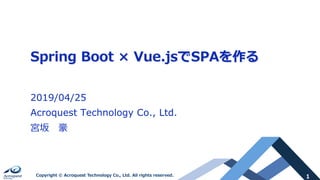 1Copyright © Acroquest Technology Co., Ltd. All rights reserved.
Spring Boot × Vue.jsでSPAを作る
2019/04/25
Acroquest Technology Co., Ltd.
宮坂 豪
 