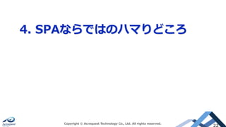 4. SPAならではのハマりどころ
Copyright © Acroquest Technology Co., Ltd. All rights reserved.
22
 