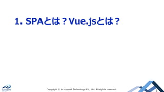 1. SPAとは？Vue.jsとは？
Copyright © Acroquest Technology Co., Ltd. All rights reserved.
5
 