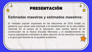 PRESENTACIÓN
Estimadas maestras y estimados maestros:
El mandato popular expresado en las elecciones de 2018 instaló un
go...
