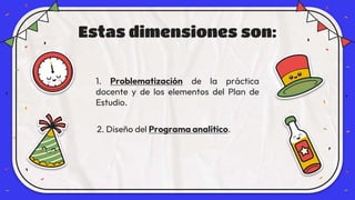 1. Problematización de la práctica
docente y de los elementos del Plan de
Estudio.
Estas dimensiones son:
2. Diseño del Programa analítico.
 