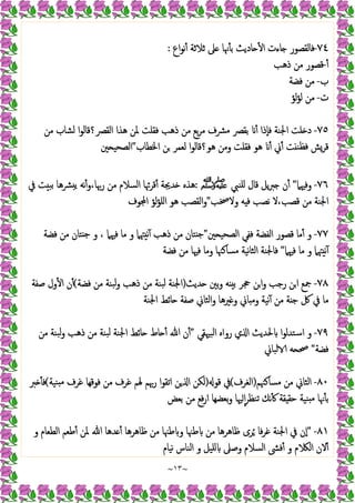 ~
١٣
~
٧٤
-
‫اع‬‫ﻮ‬‫ﻧ‬ٔ ‫ﺛﻼﺛﺔ‬ ‫ﲆ‬ ‫ﳖﺎ‬ٔ ‫ﺑ‬ ‫ﺎدﯾﺚ‬ ٔ ‫ا‬ ‫ﺎءت‬ ‫ﻓﺎﻟﻘﺼﻮر‬
:
ٔ
-
‫ذﻫﺐ‬ ‫ﻣﻦ‬ ‫ﻗﺼﻮر‬
‫ب‬
-
‫ﻓﻀﺔ‬ ‫ﻣﻦ‬
‫ت‬
-
‫ﻟﺆ‬‫ﺆ‬‫ﻟ‬ ‫ﻣﻦ‬
٧٥
-
‫اﳉ‬ ‫ﻠﺖ‬ ‫د‬
‫ﻣﻦ‬ ‫ﻟﺸﺎب‬ ‫ا‬‫ﻮ‬‫اﻟﻘﴫ؟ﻗﺎﻟ‬ ‫ﻫﺬا‬ ‫ﳌﻦ‬ ‫ﻓﻘﻠﺖ‬ ‫ذﻫﺐ‬ ‫ﻣﻦ‬ ‫ﺑﻊ‬‫ﺮ‬‫ﻣ‬ ‫ﻣﴩف‬ ‫ﺑﻘﴫ‬ ٔ ‫ٕذا‬‫ﺎ‬‫ﻓ‬ ‫ﻨﺔ‬
‫اﳋﻄﺎب‬ ‫ﻦ‬ ‫ﻟﻌﻤﺮ‬ ‫ا‬‫ﻮ‬‫ﻫﻮ؟ﻗﺎﻟ‬ ‫وﻣﻦ‬ ‫ﻓﻘﻠﺖ‬ ‫ﻫﻮ‬ ٔ ‫ﱐ‬ٔ ‫ﺖ‬ ‫ﻓﻈﻨ‬ ‫ﻗﺮﺶ‬
"
‫ﲔ‬ ‫اﻟﺼﺤﯿ‬
٧٦
-
‫وﻓﳱﲈ‬
"
‫ﻠﻨﱯ‬ ‫ﻗﺎل‬ ‫ﯾﻞ‬‫ﱪ‬ ‫ن‬ٔ
‫ﷺ‬
:
‫ﰲ‬ ‫ﺖ‬ ‫ﺑﺒ‬ ‫ﴩﻫﺎ‬ ‫ﯾ‬ ‫ﻧﻪ‬ٔ‫و‬،‫رﲠﺎ‬ ‫ﻣﻦ‬ ‫اﻟﺴﻼم‬ ‫ﻗﺮﲛﺎ‬ٔ ‫ﺪﳚﺔ‬ ‫ﻫﺬﻩ‬
‫وﻻﲲﺐ‬ ‫ﻪ‬ ‫ﻓ‬ ‫ﻧﺼﺐ‬ ‫ﻻ‬،‫ﻗﺼﺐ‬ ‫ﻣﻦ‬ ‫اﳉﻨﺔ‬
"
‫اﻟﻘﺼﺐ‬‫و‬
‫ﻮف‬ ‫ا‬ ‫ﻟﺆ‬‫ﺆ‬‫اﻠ‬ ‫ﻫﻮ‬
٧٧
-
‫ﲔ‬ ‫اﻟﺼﺤﯿ‬ ‫ﻓﻔﻲ‬ ‫اﻟﻔﻀﺔ‬ ‫ﻗﺼﻮر‬ ‫ﻣﺎ‬ٔ ‫و‬
"
‫ﻓﻀﺔ‬ ‫ﻣﻦ‬ ‫ﺘﺎن‬ ‫ﺟ‬ ‫و‬ ، ‫ﻓﳱﲈ‬ ‫ﻣﺎ‬ ‫و‬ ‫ﳤﲈ‬ ‫ﻧ‬ٓ ‫ذﻫﺐ‬ ‫ﻣﻦ‬ ‫ﺘﺎن‬ ‫ﺟ‬
‫ﻓﳱﲈ‬ ‫ﻣﺎ‬ ‫و‬ ‫ﳤﲈ‬ ‫ﻧ‬ٓ
"
‫ﻓﻀﺔ‬ ‫ﻣﻦ‬ ‫ﻓﳱﺎ‬ ‫وﻣﺎ‬ ‫ﻣﺴﺎﻛﳯﺎ‬ ‫ﻧﯿﺔ‬‫ﺎ‬‫اﻟﺜ‬ ‫ﻓﺎﳉﻨﺔ‬
٧٨
-
‫ﺪﯾﺚ‬ ‫ﺑﲔ‬‫و‬ ‫ﻪ‬ ‫ﺑ‬ ‫ﲩﺮ‬ ‫اﻦ‬‫و‬ ‫رﺟﺐ‬ ‫ﻦ‬‫ا‬ ‫ﲨﻊ‬
)
‫ﻓﻀﺔ‬ ‫ﻣﻦ‬ ‫ﺒﻨﺔ‬‫ﻟ‬‫و‬ ‫ذﻫﺐ‬ ‫ﻣﻦ‬ ‫ﺒﻨﺔ‬‫ﻟ‬ ‫اﳉﻨﺔ‬
(
‫ﺻﻔﺔ‬ ‫ول‬ٔ ‫ا‬ ‫ن‬ٔ
‫ﺟ‬ ‫ﰻ‬ ‫ﰲ‬ ‫ﻣﺎ‬
‫اﳉﻨﺔ‬ ‫ﺎﺋﻂ‬ ‫ﺻﻔﺔ‬ ‫اﻟﺜﺎﱐ‬‫و‬ ‫ﲑﻫﺎ‬ ‫و‬ ‫ﺎﱐ‬ ‫وﻣ‬ ‫ﻧﯿﺔ‬ٓ ‫ﻣﻦ‬ ‫ﺔ‬
٧٩
-
‫اﻟﺒﳱﻘﻲ‬ ‫رواﻩ‬ ‫ي‬ ‫ا‬ ‫ﳊﺪﯾﺚ‬ ‫ا‬‫ﻮ‬‫اﺳﺘﺪﻟ‬ ‫و‬
"
‫ﻣﻦ‬ ‫ﺒﻨﺔ‬‫ﻟ‬‫و‬ ‫ذﻫﺐ‬ ‫ﻣﻦ‬ ‫ﺒﻨﺔ‬‫ﻟ‬ ‫اﳉﻨﺔ‬ ‫ﺎﺋﻂ‬ ‫ﺎط‬ ٔ ‫ﷲ‬ ‫ن‬ٔ
‫ﻓﻀﺔ‬
"
‫ﻟﺒﺎﱐ‬ ‫ﻪ‬ ‫ﲱ‬
٨٠
-
‫ﻣﺴﺎﻛﳯﻢ‬ ‫ﻣﻦ‬ ‫اﻟﺜﺎﱐ‬
)
‫اﻟﻐﺮف‬
(
‫ﻗﻮ‬ ‫ﰲ‬
)
‫ﻨﯿﺔ‬ ‫ﻣ‬ ‫ﻏﺮف‬ ‫ﻓﻮﻗﻬﺎ‬ ‫ﻣﻦ‬ ‫ﻏﺮف‬ ‫ﳍﻢ‬ ‫رﲠﻢ‬ ‫ا‬‫ﻮ‬‫اﺗﻘ‬ ‫ﻦ‬ ‫ا‬ ‫ﻟﻜﻦ‬
(
‫ﱪ‬ ٔ ‫ﻓ‬
‫ﻨﯿﺔ‬ ‫ﻣ‬ ‫ﳖﺎ‬ٔ ‫ﺑ‬
‫ﺑﻌﺾ‬ ‫ﻣﻦ‬ ‫ﻓﻊ‬‫ر‬‫ا‬ ‫ﺑﻌﻀﻬﺎ‬‫و‬ ‫ﳱﺎ‬ ٕ‫ا‬‫ﺮ‬‫ﺗﻨﻈ‬ ‫ﻧﻚ‬ٔ ‫ﻘﺔ‬ ‫ﺣﻘ‬
٨١
-
"
‫و‬ ‫اﻟﻄﻌﺎم‬ ‫ﻃﻌﻢ‬ٔ ‫ﳌﻦ‬ ‫ﷲ‬ ‫ﺪﻫﺎ‬ ٔ ‫ﻇﺎﻫﺮﻫﺎ‬ ‫ﻣﻦ‬ ‫ﻃﳯﺎ‬ ‫و‬ ‫ﻃﳯﺎ‬ ‫ﻣﻦ‬ ‫ﻇﺎﻫﺮﻫﺎ‬ ‫ﺮى‬ُ ‫ﻓﺎ‬‫ﺮ‬‫ﻏ‬ ‫اﳉﻨﺔ‬ ‫ﰲ‬ ‫ٕن‬‫ا‬
‫ﻧﯿﺎم‬ ‫اﻟﻨﺎس‬ ‫و‬ ‫ﻠﯿﻞ‬ ‫وﺻﲆ‬ ‫اﻟﺴﻼم‬ ‫ﻓﴙ‬ٔ ‫و‬ ‫م‬ ‫اﻟ‬ ‫ﻻن‬ٔ
 