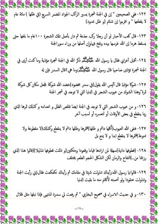 ~
١٩
~
١٢٢
-
‫ﲔ‬ ‫اﻟﺼﺤﯿ‬ ‫ﻓﻔﻲ‬
"
‫ﯾﻊ‬‫ﴪ‬‫اﻟ‬ ‫اﳌﻀﻤﺮ‬ ‫اد‬‫ﻮ‬‫اﳉ‬ ‫ﺐ‬‫ا‬‫ﺮ‬‫اﻟ‬ ‫ﺴﲑ‬ ‫ﴭﺮة‬ ‫اﳉﻨﺔ‬ ‫ﰲ‬ ‫ٕن‬‫ا‬
)
‫ﻇﻠﻬﺎ‬ ‫ﰲ‬
(
‫ﺎم‬ ‫ﻣﺎﺋﺔ‬
‫ﯾﻘﻄﻌﻬﺎ‬ ‫ﻻ‬
"
‫ﱲ‬ ‫ﺷ‬ ‫ٕن‬‫ا‬ ‫ا‬‫و‬‫اﻗﺮء‬ ‫و‬
}
‫ﳑﺪود‬ ‫ﻇﻞ‬ ‫و‬
{
١٢٣
-
‫ﺎ‬ ‫ﺣ‬ٔ ‫ا‬ ‫ﻌﺐ‬ ‫ﻗﺎل‬
‫اﻟﺸﺠﺮة‬ ‫ﺗ‬ ‫ﺻﻞ‬ٔ ‫ﺑ‬ ‫دار‬ ‫ﰒ‬ ‫ﺔ‬ ‫ﺬ‬ ‫رﺐ‬ ‫ﻼ‬ ‫ر‬ ‫ن‬ٔ ‫ﻟﻮ‬ ‫ر‬
١٠٠
‫ﺣﱴ‬ ‫ﺑﻠﻐﻬﺎ‬ ‫ﻣﺎ‬ ‫ﺎم‬
‫ﺳﻮراﳉﻨﺔ‬ ‫وراء‬ ‫ﻣﻦ‬ ‫ﺻﻠﻬﺎ‬ٔ ‫ن‬ٕ‫ا‬‫و‬‫ﻓﳱﺎ‬ ‫ﻧﻔﺦ‬‫و‬ ‫ﺑﯿﺪﻩ‬ ‫ﻏﺮﺳﻬﺎ‬ ‫ﷲ‬ ‫ٕن‬‫ا‬ ‫ﻫﺮﻣﺎ‬ ‫ﺴﻘﻂ‬
١٢٤
-
‫ﷲ‬ ‫رﺳﻮل‬ ‫ﻓﻘﺎل‬ ‫اﰊ‬‫ﺮ‬‫ﻋ‬ٔ ‫ﻞ‬ ‫ﻗ‬ٔ
‫ﷺ‬
‫ﰲ‬ ‫رى‬ٔ ‫ﻛﻨﺖ‬ ‫وﻣﺎ‬ ‫ﻣﺆذﯾﺔ‬ ‫ﴭﺮة‬ ‫اﳉﻨﺔ‬ ‫ﰲ‬ ‫ﷲ‬ ‫ﺮ‬‫ذ‬
‫ﷲ‬ ‫رﺳﻮل‬ ‫ﻗﺎل‬ ‫ﺻﺎﺣﳢﺎ‬ ‫ﺗﺆذى‬ ‫ﴭﺮة‬ ‫اﳉﻨﺔ‬
‫ﷺ‬
:
‫ﱔ‬ ‫وﻣﺎ‬
‫ٕن‬‫ﺎ‬‫ﻓ‬ ‫اﻟﺴﺪر‬ ‫؟ﻗﺎل‬
١٢٥
-
‫ﯾﻘﻮل‬ ‫ﷲ‬ ‫ﺲ‬ ‫ﻟ‬ٔ ‫ﻗﺎل‬ ‫ﻣﺆذ‬ ‫ﺷﻮﰷ‬
}
‫ﳐﻀﻮد‬ ‫ﺳﺪر‬ ‫ﰲ‬
{
‫ﺷﻮﻛﺔ‬ ‫ﰻ‬ ‫ﻣﲀن‬ ‫ﲾﻌﻞ‬ ‫ﺷﻮﻛﺔ‬ ‫ﷲ‬ ‫ﺧﻀﺪ‬
‫ﲦﺮة‬
"
‫اﳉﻨﺔ‬ ‫ﴭﺮ‬ ‫ﰲ‬ ‫ﺪ‬ ‫ﺗﻮ‬ ‫ﻻ‬ ‫اﻟﱵ‬ ‫ﻧﯿﺎ‬ ‫ا‬ ‫ﰲ‬ ‫اﻟﺸﺠﺮ‬ ‫ﻋﯿﻮب‬ ‫ﻣﻦ‬ ‫اﻟﺸﻮك‬ ‫وﻫﺬا‬
١٢٦
-
‫ي‬ ‫ا‬ ‫ﲦﺮﻫﺎ‬ ‫ﻛﺬ‬ ‫و‬ ‫ﻧﻌﺪاﻣﻪ‬‫ا‬ ‫و‬ ‫اﻟﻈﻞ‬ ‫ﺗﻘﻠﺺ‬ ‫اﯾﻀﺎ‬ ‫اﳉﻨﺔ‬ ‫ﰲ‬ ‫ﺪ‬ ‫ﺗﻮ‬ ‫ﻻ‬ ‫اﻟﱵ‬ ‫اﻟﺸﺠﺮ‬ ‫ﻋﯿﻮب‬ ‫ﻣﻦ‬ ‫و‬
‫رﲟ‬
‫ﺧﺮ‬ٓ ‫ﺐ‬ ‫ﻟﺴ‬ ‫و‬ٔ ‫ﺘﻌﴪﻩ‬‫ﻟ‬ ‫و‬ٔ ‫وﻗﺎت‬ٔ ‫ا‬ ‫ﺑﻌﺾ‬ ‫ﰲ‬ ‫ﯾﻨﻘﻄﻊ‬ ‫ﺎ‬
١٢٧
-
‫اﻟﻌﯿﻮب‬ ‫ﷲ‬ ‫ﻔﻰ‬ ‫ﻓ‬
)
‫ﻇﻠﻬﺎ‬ ‫و‬ ‫داﰂ‬ ‫ﳇﻬﺎ‬ٔ
{
‫وﻛﺬ‬ ‫ﯾﻨﻘﻄﻊ‬ ‫ﻻ‬ ‫داﰂ‬ ‫وﻇﻠﻬﺎ‬ ‫ﳥﺮﻫﺎ‬‫ﻓ‬
)
‫وﻻ‬ ‫ﺔ‬ ‫ﻣﻘﻄﻮ‬ ‫ﻻ‬
‫ﺔ‬ ‫ﳑﻨﻮ‬
(
‫ﺑﻞ‬ ‫ﳝﻨﻊ‬ ‫ﻻ‬ ‫و‬ ‫اﺑﺪا‬ ‫ﯾﻨﻘﻄﻊ‬ ‫ﻻ‬ ‫ﳥﺮﻫﺎ‬‫ﻓ‬
١٢٨
-
}
‫ﻧﯿﺔ‬‫ا‬‫د‬ ‫ﻗﻄﻮﻓﻬﺎ‬
{
‫ﲔ‬ ‫ﻜ‬ ‫وﻣ‬ ‫وﻗﻌﻮدا‬ ‫ﺎﻣﺎ‬ ‫ﻗ‬ ‫ادﻫﺎ‬‫ر‬‫ا‬ ‫ﳌﻦ‬ ‫ﺳﻬ‬
}
‫ﺗﺬﻟﯿﻼ‬ ‫ﻗﻄﻮﻓﻬﺎ‬ ‫ذﻠﺖ‬ ‫و‬
}{
‫ﻗﺎﻟ‬
‫ي‬ ‫ا‬ ‫ﻫﺬا‬ ‫ا‬‫ﻮ‬
‫ﻣﻦ‬ ‫ﺎ‬ ‫رزﻗ‬
..
{
‫ﳜﺘﻠﻒ‬ ‫اﻟﻄﻌﻢ‬ ‫اﳊﺠﻢ‬ ‫اﻟﺸﲁ‬ ‫ﻟﻜﻦ‬ ‫اﻟﺮﻣﺎن‬‫و‬ ‫اﻟﺘﻔﺎح‬
١٢٩
-
‫ا‬‫ﻮ‬‫ﻗﺎﻟ‬
:
‫ﷲ‬ ‫رﺳﻮل‬
:
‫ﻓﻘﺎل‬ ‫ﻜﻌﻜﻌﺖ‬ ‫ﯾﻨﺎك‬ٔ‫ر‬ ‫ﰒ‬ ‫ﻣﻘﺎﻣﻚ‬ ‫ﰲ‬ ‫ﺎ‬ ‫ﺷ‬ ‫ﻟﺖ‬‫و‬‫ﺗﻨﺎ‬ ‫ﯾﻨﺎك‬ٔ‫ر‬
:
‫اﳉﻨﺔ‬ ‫ﯾﺖ‬ٔ‫ر‬ ‫ٕﱐ‬‫ا‬
‫ﻧﯿﺎ‬ ‫ا‬ ‫ﺖ‬ ‫ﺑﻘ‬ ‫ﻣﺎ‬ ‫ﻪ‬ ‫ﻣ‬ ‫ﳇﱲ‬ٔ ‫ﺒﺘﻪ‬‫ٔﺻ‬ ‫ﻟﻮ‬‫و‬ ‫ﻋﻨﻘﻮدا‬ ‫ﻟﺖ‬‫و‬‫ﺗﻨﺎ‬‫و‬
١٣٠
-
‫ﺎري‬ ‫اﻟﺒ‬ ‫ﲱﯿﺢ‬ ‫ﰲ‬ ‫اء‬‫ﴎ‬ ‫ﺪﯾﺚ‬ ‫ﰲ‬ ‫و‬
"
‫ﻓﻌﺖ‬‫ر‬ ‫ﰒ‬
‫ﻗﻼل‬ ‫ﻞ‬ ‫ﻣ‬ ‫ﺒﻘﻬﺎ‬‫ﻧ‬ ‫ٕذا‬‫ﺎ‬‫ﻓ‬ ‫ﻰ‬‫اﳌﻨﳤ‬ ‫ﺳﺪرة‬ ‫ﱄ‬
 