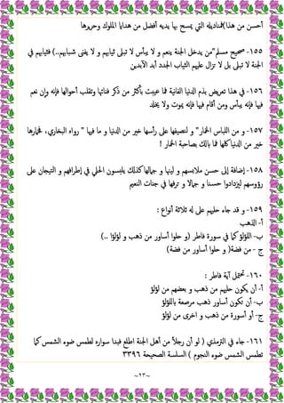 ~
٢٣
~
‫ﻫﺬا‬ ‫ﻣﻦ‬ ‫ﺣﺴﻦ‬ٔ
(
‫اﳌﻠﻮك‬ ‫ﻫﺪا‬ ‫ﻣﻦ‬ ‫ﻓﻀﻞ‬ٔ ‫ﯾﺪﯾﻪ‬ ‫ﲠﺎ‬ ‫ﳝﺴﺢ‬ ‫اﻟﱵ‬ ‫ﳁﻨﺎدﯾ‬
‫وﺣﺮﺮﻫﺎ‬
١٥٥
-
‫ﻣﺴﲅ‬ ‫ﲱﯿﺢ‬
"
‫ﺷﺒﺎﲠﻢ‬ ‫ﯾﻔﲎ‬ ‫ﻻ‬ ‫و‬ ‫ﺛﯿﺎﲠﻢ‬ ‫ﺗﺒﲆ‬ ‫ﻻ‬ ‫س‬ٔ ‫ﯾﺒ‬ ‫ﻻ‬ ‫و‬ ‫ﯾﻨﻌﻢ‬ ‫اﳉﻨﺔ‬ ‫ﻞ‬ ‫ﯾﺪ‬ ‫ﻣﻦ‬
(..
‫ﰲ‬ ‫ﯿﺎﲠﻢ‬ ‫ﻓ‬
‫ﻦ‬‫ﺑﺪ‬ٓ ‫ا‬ ‫ﺑﺪ‬ٔ ‫اﳉﺪد‬ ‫ﺜﯿﺎب‬‫ﻟ‬‫ا‬ ‫ﻠﳱﻢ‬ ‫ال‬‫ﺰ‬ ‫ﻻ‬ ‫ﺑﻞ‬ ‫ﺗﺒﲆ‬ ‫ﻻ‬ ‫اﳉﻨﺔ‬
١٥٦
-
‫ﻧﻌﻢ‬ ‫ن‬ٕ‫ا‬‫و‬ ‫ٕﻧﻪ‬‫ﺎ‬‫ﻓ‬ ‫اﻟﻬﺎ‬‫ﻮ‬‫ﺣ‬ٔ ‫ﺗﻘﻠﺐ‬‫و‬ ‫ﺎﲛﺎ‬ ‫ﻓ‬ ‫ﺮ‬‫ذ‬ ‫ﻣﻦ‬ ‫ﻛﱶ‬ٔ ‫ﺑ‬ ‫ﺖ‬ ‫ﻋﯿ‬ ‫ﳁﺎ‬ ‫ﻧﯿﺔ‬‫ﺎ‬‫اﻟﻔ‬ ‫ﻧﯿﺎ‬ ‫ا‬ ‫ﺑﺬم‬ ‫ﯾﺾ‬‫ﺮ‬‫ﺗﻌ‬ ‫ﻫﺬا‬ ‫ﰲ‬
‫ﻓ‬ ‫ﻓﳱﺎ‬
‫ﳜ‬ ‫وﻻ‬ ‫ﳝﻮت‬ ‫ٕﻧﻪ‬‫ﺎ‬‫ﻓ‬ ‫ﻓﳱﺎ‬ ‫ﻗﺎم‬ٔ ‫وﻣﻦ‬ ‫س‬ٔ ‫ﯾﺒ‬ ‫ٕﻧﻪ‬‫ﺎ‬
١٥٧
-
‫اﶆﺎر‬ ‫اﻠﺒﺎس‬ ‫ﻣﻦ‬ ‫و‬
"
‫ﻓﳱﺎ‬ ‫ﻣﺎ‬ ‫و‬ ‫ﻧﯿﺎ‬ ‫ا‬ ‫ﻣﻦ‬ ‫ﲑ‬ ‫ﺳﻬﺎ‬ٔ‫ر‬ ‫ﲆ‬ ‫ﯿﻔﻬﺎ‬‫ﻟﻨﺼ‬ ‫و‬
"
‫ﳀﲈرﻫﺎ‬ ،‫ﺎري‬ ‫اﻟﺒ‬ ‫رواﻩ‬
‫اﶆﺎر‬ ‫ﺔ‬ ‫ﺑﺼﺎﺣ‬ ‫ﳁﺎ‬ ‫ﳇﻬﺎ‬ ‫ﻧﯿﺎ‬ ‫ا‬ ‫ﻣﻦ‬ ‫ﲑ‬
!
١٥٨
-
‫و‬ ‫اﻓﻬﻢ‬‫ﺮ‬‫ٕﻃ‬‫ا‬ ‫ﰲ‬ ‫اﳊﲇ‬ ‫ﺴﻮن‬ ‫ﯾﻠ‬ ‫ﻛﺬ‬ ‫ﺟﲈﻟﻬﺎ‬ ‫و‬ ‫ﻟﯿﳯﺎ‬ ‫و‬ ‫ﺴﻬﻢ‬‫ﻣﻼ‬ ‫ﺣﺴﻦ‬ ‫ٕﱃ‬‫ا‬ ‫ٕﺿﺎﻓﺔ‬‫ا‬
‫ﲆ‬ ‫ﺎن‬ ‫ﺘﯿ‬‫ﻟ‬‫ا‬
‫اﻟﻨﻌﲓ‬ ‫ﺎت‬ ‫ﺟ‬ ‫ﰲ‬ ‫ﻓﻬﺎ‬‫ﺮ‬ ‫و‬ ‫ﺟﲈﻻ‬ ‫و‬ ‫ﺴﻨﺎ‬‫ﺣ‬ ‫ا‬‫و‬‫ﻟﲒداد‬ ‫رؤوﺳﻬﻢ‬
١٥٩
-
‫اع‬‫ﻮ‬‫ﻧ‬ٔ ‫ﺛﻼﺛﺔ‬ ‫ﲆ‬ ‫ﻠﳱﻢ‬ ‫ﺎء‬ ‫ﻗﺪ‬ ‫و‬
:
ٔ
-
‫ﻫﺐ‬ ‫ا‬
‫ب‬
-
‫ﻓﺎﻃﺮ‬ ‫ﺳﻮرة‬ ‫ﰲ‬ ‫ﻛﲈ‬ ‫ﻟﺆ‬‫ﺆ‬‫اﻠ‬
)
‫ا‬‫ﺆ‬‫ﻟ‬‫ﺆ‬‫ﻟ‬ ‫و‬ ‫ذﻫﺐ‬ ‫ﻣﻦ‬ ‫ﺳﺎور‬ٔ ‫ا‬‫ﻮ‬‫ﻠ‬ ‫و‬
(..
‫ج‬
-
‫ﻓﻀﺔ‬ ‫ﻣﻦ‬
)
‫ﻓﻀﺔ‬ ‫ﻣﻦ‬ ‫ﺳﺎور‬ٔ ‫ا‬‫ﻮ‬‫ﻠ‬ ‫و‬
(
١٦٠
-
‫ﻓﺎﻃﺮ‬ ‫ﯾﺔ‬ٓ ‫ﳣﻞ‬‫ﲢ‬
:
ٔ
-
‫ذﻫﺐ‬ ‫ﻣﻦ‬ ‫ﻠﳱﻢ‬ ‫ﻜﻮن‬ ‫ن‬ٔ
‫ﻟﺆ‬‫ﺆ‬‫ﻟ‬ ‫ﻣﻦ‬ ‫ﺑﻌﻀﻬﻢ‬ ‫و‬
‫ب‬
-
‫ﻟﺆ‬‫ﺆ‬‫ﻠ‬ ‫ﻣﺮﺻﻌﺔ‬ ‫ذﻫﺐ‬ ‫ﺳﺎور‬ٔ ‫ﻜﻮن‬ ‫ن‬ٔ
‫ج‬
-
‫ﻟﺆ‬‫ﺆ‬‫ﻟ‬ ‫ﻣﻦ‬ ‫اﺧﺮى‬ ‫و‬ ‫ذﻫﺐ‬ ‫ﻣﻦ‬ ‫ﺳﻮرة‬ٔ ‫و‬ٔ
١٦١
-
‫اﻟﱰﻣﺬي‬ ‫ﰲ‬ ‫ﺎء‬
)
‫ﻛﲈ‬ ‫اﻟﺸﻤﺲ‬ ‫ﺿﻮء‬ ‫ﻟﻄﻤﺲ‬ ‫ارﻩ‬‫ﻮ‬‫ﺳ‬ ‫ﺪا‬ ‫ﻓ‬ ‫اﻃﻠﻊ‬ ‫اﳉﻨﺔ‬ ‫ﻫﻞ‬ٔ ‫ﻣﻦ‬ ً‫ﻼ‬ ‫ر‬ ‫ن‬ٔ ‫ﻟﻮ‬
‫اﻟﻨﺠﻮم‬ ‫ﺿﻮء‬ ‫اﻟﺸﻤﺲ‬ ‫ﺗﻄﻤﺲ‬
(
‫ﺔ‬ ‫اﻟﺼﺤﯿ‬ ‫ﺴﻠﺴﺔ‬‫ﻟ‬‫ا‬
٣٣٩٦
 