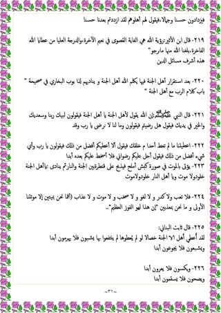 ~
٣١
~
‫ﺴﻨﺎ‬‫ﺣ‬ ‫ﺑﻌﺪ‬ ‫ازددﰎ‬ ‫ﻟﻘﺪ‬ ‫ﻫﻠﻮﱒ‬ٔ ‫ﳍﻢ‬ ‫ﻘﻮل‬ ‫ﻓ‬،‫وﺟﲈﻻ‬ ‫ﺴﻨﺎ‬‫ﺣ‬ ‫ﻓﲒدادون‬
٢١٩
-
‫ﺛﲑ‬ٔ ‫ا‬ ‫اﻦ‬ ‫ﻗﺎل‬
:
‫ﷲ‬ ‫ﻋﻄﺎ‬ ‫ﻣﻦ‬ ‫اﻟﻌﻠﯿﺎ‬ ‫ﺔ‬ ‫ر‬ ‫ا‬‫و‬،‫ﺧﺮة‬ٓ ‫ا‬ ‫ﻧﻌﲓ‬ ‫ﰲ‬ ‫اﻟﻘﺼﻮى‬ ‫اﻟﻐﺎﯾﺔ‬ ‫ﱔ‬ ‫ﷲ‬ ‫رؤﯾﺔ‬
‫ﺮﺟﻮ‬‫ﻣﺎ‬ ‫ﻣﳯﺎ‬ ‫ﷲ‬ ‫ﺑﻠﻐﻨﺎ‬،‫اﻟﻔﺎﺧﺮة‬
"
‫ﻣ‬ ‫ﴍف‬ٔ ‫ﻫﺬﻩ‬
‫ﻦ‬ ‫ا‬ ‫ﺴﺎﺋﻞ‬
٢٢٠
-
‫ﺔ‬ ‫ﲱﯿ‬ ‫ﰲ‬ ‫ﺎري‬ ‫اﻟﺒ‬ ‫ﺑﻮب‬ ‫ا‬ ‫ﯾﻨﺎدﳞﻢ‬ ‫و‬ ‫اﳉﻨﺔ‬ ‫ﻫﻞ‬ٔ ‫ﷲ‬ ‫ﳫﻢ‬ ‫ﻓﳱﺎ‬ ‫اﳉﻨﺔ‬ ‫ﻫﻞ‬ٔ ‫ار‬‫ﺮ‬‫اﺳﺘﻘ‬ ‫ﺑﻌﺪ‬
”
‫اﳉﻨﺔ‬ ‫ﻫﻞ‬ٔ ‫ﻣﻊ‬ ‫اﻟﺮب‬ ‫م‬ ‫ب‬
“
٢٢١
-
‫اﻟﻨﱯ‬ ‫ﻗﺎل‬
‫ﷺ‬
:
‫وﺳﻌﺪﯾﻚ‬ ‫ﺑﻨﺎ‬‫ر‬ ‫ﺒﯿﻚ‬‫ﻟ‬ ‫ﻟﻮن‬‫ﻮ‬‫ﻘ‬ ‫ﻓ‬ ‫اﳉﻨﺔ‬ ‫ﻫﻞ‬ٔ ‫اﳉﻨﺔ‬ ‫ﻫﻞ‬ٔ ‫ﯾﻘﻮل‬ ‫ﷲ‬ ‫ٕن‬‫ا‬
‫ﻟﻨﺎ‬ ‫وﻣﺎ‬ ‫ﻟﻮن‬‫ﻮ‬‫ﻘ‬ ‫ﻓ‬ ‫رﺿﯿﱲ‬ ‫ﻫﻞ‬ ‫ﻘﻮل‬ ‫ﻓ‬ ‫ﯾﺪﯾﻚ‬ ‫ﰲ‬ ‫اﳋﲑ‬‫و‬
‫وﻗﺪ‬ ‫رب‬ ‫ﺮﴇ‬ ‫ﻻ‬
٢٢٢
-
‫ي‬ٔ‫و‬ ‫رب‬ ‫ﻟﻮن‬‫ﻮ‬‫ﻘ‬ ‫ﻓ‬ ‫ذ‬ ‫ﻣﻦ‬ ‫ﻓﻀﻞ‬ٔ ‫ﻋﻄﯿﲂ‬ٔ ‫ﻻ‬ٔ ‫ﻘﻮل‬ ‫ﻓ‬ ‫ﻠﻘﻚ‬ ‫م‬ ‫ﺪا‬ ٔ ‫ﺗﻌﻂ‬ ‫ﱂ‬ ‫ﻣﺎ‬ ‫ﺎ‬ ‫اﻋﻄﯿ‬
‫ﺑﺪا‬ٔ ‫ﺑﻌﺪﻩ‬ ‫ﻠﯿﲂ‬ ‫ﲯﻂ‬ٔ ‫ﻓﻼ‬ ‫اﱐ‬‫ﻮ‬‫رﺿ‬ ‫ﻠﯿﲂ‬ ‫ﻞ‬ ٔ ‫ﻘﻮل‬ ‫ﻓ‬ ‫ذ‬ ‫ﻣﻦ‬ ‫ﻓﻀﻞ‬ٔ ‫ﳾء‬
٢٢٣
-
‫ﯾﻨﺎدى‬ ‫اﻟﻨﺎرﰒ‬‫و‬ ‫اﳉﻨﺔ‬ ‫ﻄﺮةﺑﲔ‬ ‫ﻗ‬ ‫ﲆ‬ ‫ﺬﰆ‬ ‫ﻓ‬ ‫ﻣﻠﺢ‬ٔ ‫ﺶ‬ ‫ﻛ‬ ‫ﺻﻮرة‬ ‫ﰲ‬ ‫ﳌﻮت‬ ‫ﯾﺆﰏ‬
:
‫اﳉﻨﺔ‬ ‫ﻫﻞ‬ٔ
‫ﻠﻮد‬
‫ﻠﻮدوﻻﻣﻮت‬ ‫اﻟﻨﺎر‬ ‫ﻫﻞ‬ٔ ‫و‬ ‫ﻣﻮت‬ ‫وﻻ‬
٢٢٤
-
‫ﺬاب‬ ‫ﻻ‬ ‫و‬ ‫ﻣﻮت‬ ‫ﻻ‬ ‫و‬ ‫ﲲﺐ‬ ‫ﻻ‬ ‫و‬ ‫ﻟﻐﻮ‬ ‫ﻻ‬ ‫و‬ ‫ﻛﺪر‬ ‫وﻻ‬ ‫ﺗﻌﺐ‬ ‫ﻓﻼ‬
)
‫ﺎ‬ ‫ﺗ‬‫ﻮ‬‫ﻣ‬ ‫ٕﻻ‬‫ا‬ ‫ﯿﺘﲔ‬‫ﲟ‬ ‫ﳓﻦ‬ ‫ﳁﺎ‬ٔ
‫ﲟﻌﺬﺑﲔ‬ ‫ﳓﻦ‬ ‫ﻣﺎ‬ ‫و‬ ‫وﱃ‬ٔ ‫ا‬
*
‫اﻟﻌﻈﲓ‬ ‫اﻟﻔﻮز‬ ‫ﻟﻬﻮ‬ ‫ﻫﺬا‬ ‫ٕن‬‫ا‬
..*
٢٢٥
-
‫ﺒﻨﺎﱐ‬‫ﻟ‬‫ا‬ ‫ﺑﺖ‬ ‫ﻗﺎل‬
:
‫ﲠﺎ‬ ‫ا‬‫ﻮ‬‫ﻔﻌ‬ ‫ﯾ‬ ‫ﱂ‬ ‫ﻌﻄﻮﻫﺎ‬ُ‫ﯾ‬ ‫ﱂ‬ ‫ﻟﻮ‬ ‫ﺧﺼﺎﻻ‬ ‫اﳉﻨﺔ‬ ‫ﻫﻞ‬ ‫ﻋﻄﻲ‬ ‫ﻟﻘﺪ‬
‫ﺑﺪا‬ٔ ‫ﳞﺮﻣﻮن‬ ‫ﻓﻼ‬ ‫ﺸﺒﻮن‬
‫ﺑﺪا‬ٔ ‫ﳚﻮﻋﻮن‬ ‫ﻓﻼ‬ ‫ﺸﺒﻌﻮن‬‫و‬
٢٢٦
-
‫ﺑﺪا‬ٔ ‫ﯾﻌﺮون‬ ‫ﻓﻼ‬ ‫وﻜﺴﻮن‬
‫ﺑﺪا‬ٔ ‫ﺴﻘﻤﻮن‬ ‫ﻓﻼ‬ ‫ﯾﺼﺤﻮن‬‫و‬
 