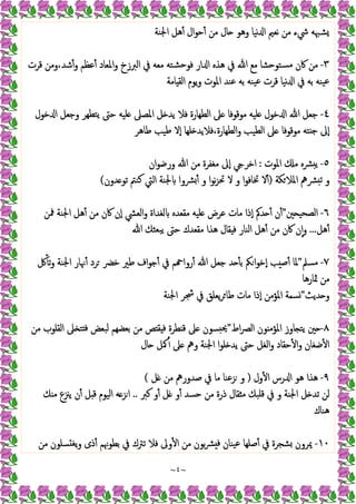 ~
٤
~
‫اﳉﻨﺔ‬ ‫ﻫﻞ‬ٔ ‫ال‬‫ﻮ‬‫ﺣ‬ٔ ‫ﻣﻦ‬ ‫ﺎل‬ ‫وﻫﻮ‬ ‫ﻧﯿﺎ‬ ‫ا‬ ‫ﻧﻌﲓ‬ ‫ﻣﻦ‬ ‫ﳾء‬ ‫ﺸﳢﻪ‬
٣
-
‫ا‬ ‫ﻫﺬﻩ‬ ‫ﰲ‬ ‫ﷲ‬ ‫ﻣﻊ‬ ‫ﺴﺘﻮﺣﺸﺎ‬‫ﻣ‬ ‫ﰷن‬ ‫ﻣﻦ‬
‫ﻗﺮت‬ ‫وﻣﻦ‬،‫ﺷﺪ‬ٔ‫و‬ ‫ﻋﻈﻢ‬ٔ ‫اﳌﻌﺎد‬‫و‬ ‫اﻟﱪزخ‬ ‫ﰲ‬ ‫ﻣﻌﻪ‬ ‫ﺸﺘﻪ‬‫ﺣ‬‫ﻓﻮ‬ ‫ار‬
‫ﺎﻣﺔ‬ ‫اﻟﻘ‬ ‫ﯾﻮم‬‫و‬ ‫اﳌﻮت‬ ‫ﻋﻨﺪ‬ ‫ﺑﻪ‬ ‫ﯿﻨﻪ‬‫ﻋ‬ ‫ﻗﺮت‬ ‫ﻧﯿﺎ‬ ‫ا‬ ‫ﰲ‬ ‫ﺑﻪ‬ ‫ﯿﻨﻪ‬‫ﻋ‬
٤
-
‫ﺧﻮل‬ ‫ا‬ ‫وﺟﻌﻞ‬ ‫ﺘﻄﻬﺮ‬‫ﯾ‬ ‫ﺣﱴ‬ ‫ﻠﯿﻪ‬ ‫اﳌﺼﲆ‬ ‫ﻞ‬ ‫ﯾﺪ‬ ‫ﻓﻼ‬ ‫اﻟﻄﻬﺎرة‬ ‫ﲆ‬ ‫ﻣﻮﻗﻮﻓﺎ‬ ‫ﻠﯿﻪ‬ ‫ﺧﻮل‬ ‫ا‬ ‫ﷲ‬ ‫ﺟﻌﻞ‬
‫ﻃﺎﻫﺮ‬ ‫ﻃﯿﺐ‬ ‫ٕﻻ‬‫ا‬ ‫ﻠﻬﺎ‬ ‫ﻓﻼﯾﺪ‬،‫اﻟﻄﻬﺎرة‬‫و‬ ‫اﻟﻄﯿﺐ‬ ‫ﲆ‬ ‫ﻣﻮﻗﻮﻓﺎ‬ ‫ﺘﻪ‬ ‫ﺟ‬ ‫ٕﱃ‬‫ا‬
٥
-
‫ﯾ‬
‫اﳌﻮت‬ ‫ﻣ‬ ‫ﴩﻩ‬
:
‫ان‬‫ﻮ‬‫ورﺿ‬ ‫ﷲ‬ ‫ﻣﻦ‬ ‫ﻣﻐﻔﺮة‬ ‫ٕﱃ‬‫ا‬ ‫اﺧﺮ‬
‫ﻜﺔ‬‫اﳌﻼ‬ ‫ﴩﱒ‬ ‫ﺗ‬ ‫و‬
)
‫ﺪون‬ ‫ﺗﻮ‬ ‫ﻛﻨﱲ‬ ‫اﻟﱵ‬ ‫ﳉﻨﺔ‬ ‫ﴩوا‬ٔ ‫و‬ ‫ا‬‫ﻮ‬‫ﻧ‬‫ﺰ‬‫ﲢ‬ ‫ﻻ‬ ‫و‬ ‫ا‬‫ﻮ‬‫ﲣﺎﻓ‬ ‫ﻻ‬ٔ
(
٦
-
‫ﲔ‬ ‫اﻟﺼﺤﯿ‬
”
‫ﳁﻦ‬ ‫اﳉﻨﺔ‬ ‫ﻫﻞ‬ٔ ‫ﻣﻦ‬ ‫ﰷن‬ ‫ٕن‬‫ا‬ ‫اﻟﻌﴚ‬‫و‬ ‫ﻟﻐﺪاة‬ ‫ﻣﻘﻌﺪﻩ‬ ‫ﻠﯿﻪ‬ ‫ﻋﺮض‬ ‫ﻣﺎت‬ ‫ٕذا‬‫ا‬ ‫ﺪﰼ‬ ٔ ‫ن‬ٔ
‫ﻫﻞ‬ٔ
...
‫ﺣﱴ‬ ‫ﻣﻘﻌﺪك‬ ‫ﻫﺬا‬ ‫ﻘﺎل‬ ‫ﻓ‬ ‫اﻟﻨﺎر‬ ‫ﻫﻞ‬ٔ ‫ﻣﻦ‬ ‫ﰷن‬ ‫ن‬ٕ‫ا‬‫و‬
‫ﷲ‬ ‫ﺒﻌﺜﻚ‬‫ﯾ‬
٧
-
‫ﻣﺴﲅ‬
"
‫ﰻ‬ٔ ‫ﺗ‬‫و‬ ‫اﳉﻨﺔ‬ ‫ﳖﺎر‬ٔ ‫ﺮد‬ ‫ﺧﴬ‬ ‫ﻃﲑ‬ ‫اف‬‫ﻮ‬‫ﺟ‬ٔ ‫ﰲ‬ ‫ﻢ‬ ‫روا‬ٔ ‫ﷲ‬ ‫ﺟﻌﻞ‬ ‫ﺪ‬ ٔ ‫ﺑ‬ ‫ﲂ‬‫ا‬‫ﻮ‬‫ٕﺧ‬‫ا‬ ‫ﺐ‬ ‫ﺻ‬ٔ ‫ﳌﺎ‬
‫ﲦﺎرﻫﺎ‬ ‫ﻣﻦ‬
‫ﺪﯾﺚ‬ ‫و‬
"
‫اﳉﻨﺔ‬ ‫ﴭﺮ‬ ‫ﰲ‬ ‫ﯾﻌﻠﻖ‬‫ﺮ‬‫ﻃﺎ‬ ‫ﻣﺎت‬ ‫ٕذا‬‫ا‬ ‫اﳌﺆﻣﻦ‬ ‫ﺴﻤﺔ‬
٨
-
‫اط‬‫ﴫ‬‫اﻟ‬ ‫ﻮن‬ ‫اﳌﺆﻣ‬ ‫ﺎوز‬ ‫ﯾﺘ‬ ‫ﲔ‬
"
‫ﻣﻦ‬ ‫اﻟﻘﻠﻮب‬ ‫ﲆ‬ ‫ﺘ‬ ‫ﻓ‬ ‫ﻟﺒﻌﺾ‬ ‫ﺑﻌﻀﻬﻢ‬ ‫ﻣﻦ‬ ‫ﺺ‬ ‫ﻘ‬ ‫ﻓ‬ ‫ﻄﺮة‬ ‫ﻗ‬ ‫ﲆ‬ ‫ﺴﻮن‬ ‫ﳛ‬
‫ﺣﻘﺎد‬ٔ ‫ا‬‫و‬ ‫ﺿﻐﺎن‬ٔ ‫ا‬
‫ﺎل‬ ‫ﳈﻞ‬ٔ ‫ﲆ‬ ‫وﱒ‬ ‫اﳉﻨﺔ‬ ‫ا‬‫ﻮ‬‫ﻠ‬ ‫ﯾﺪ‬ ‫ﺣﱴ‬ ‫اﻟﻐﻞ‬‫و‬
٩
-
‫ول‬ٔ ‫ا‬ ‫رس‬ ‫ا‬ ‫ﻫﻮ‬ ‫ﻫﺬا‬
)
‫ﻞ‬ ‫ﻣﻦ‬ ‫ﺻﺪورﱒ‬ ‫ﰲ‬ ‫ﻣﺎ‬ ‫ﺰﻋﻨﺎ‬ ‫و‬
(
‫ﻛﱪ‬ ‫و‬ٔ ‫ﻞ‬ ‫و‬ٔ ‫ﺣﺴﺪ‬ ‫ﻣﻦ‬ ‫ذرة‬ ‫ﻘﺎل‬ ‫ﻣ‬ ‫ﻗﻠﺒﻚ‬ ‫ﰲ‬ ‫و‬ ‫اﳉﻨﺔ‬ ‫ﻞ‬ ‫ﺗﺪ‬ ‫ﻟﻦ‬
..
‫ﻚ‬ ‫ﻣ‬ ‫ﯾﲋع‬ ‫ن‬ٔ ‫ﻞ‬ ‫ﻗ‬ ‫اﻟﯿﻮم‬ ‫ﻪ‬‫ﺰ‬‫ا‬
‫ﻫﻨﺎك‬
١٠
-
‫ذ‬ٔ ‫ﺑﻄﻮﳖﻢ‬ ‫ﰲ‬ ‫ﺗﱰك‬ ‫ﻓﻼ‬ ‫وﱃ‬ٔ ‫ا‬ ‫ﻣﻦ‬ ‫ﺑﻮن‬‫ﴩ‬ ‫ﻓ‬ ‫ﯿﻨﺎن‬‫ﻋ‬ ‫ﺻﻠﻬﺎ‬ٔ ‫ﰲ‬ ‫ﺸﺠﺮة‬ ‫ﳝﺮون‬
‫ﻣﻦ‬ ‫ﺴﻠﻮن‬ ‫ﯾﻐ‬‫و‬ ‫ى‬
 