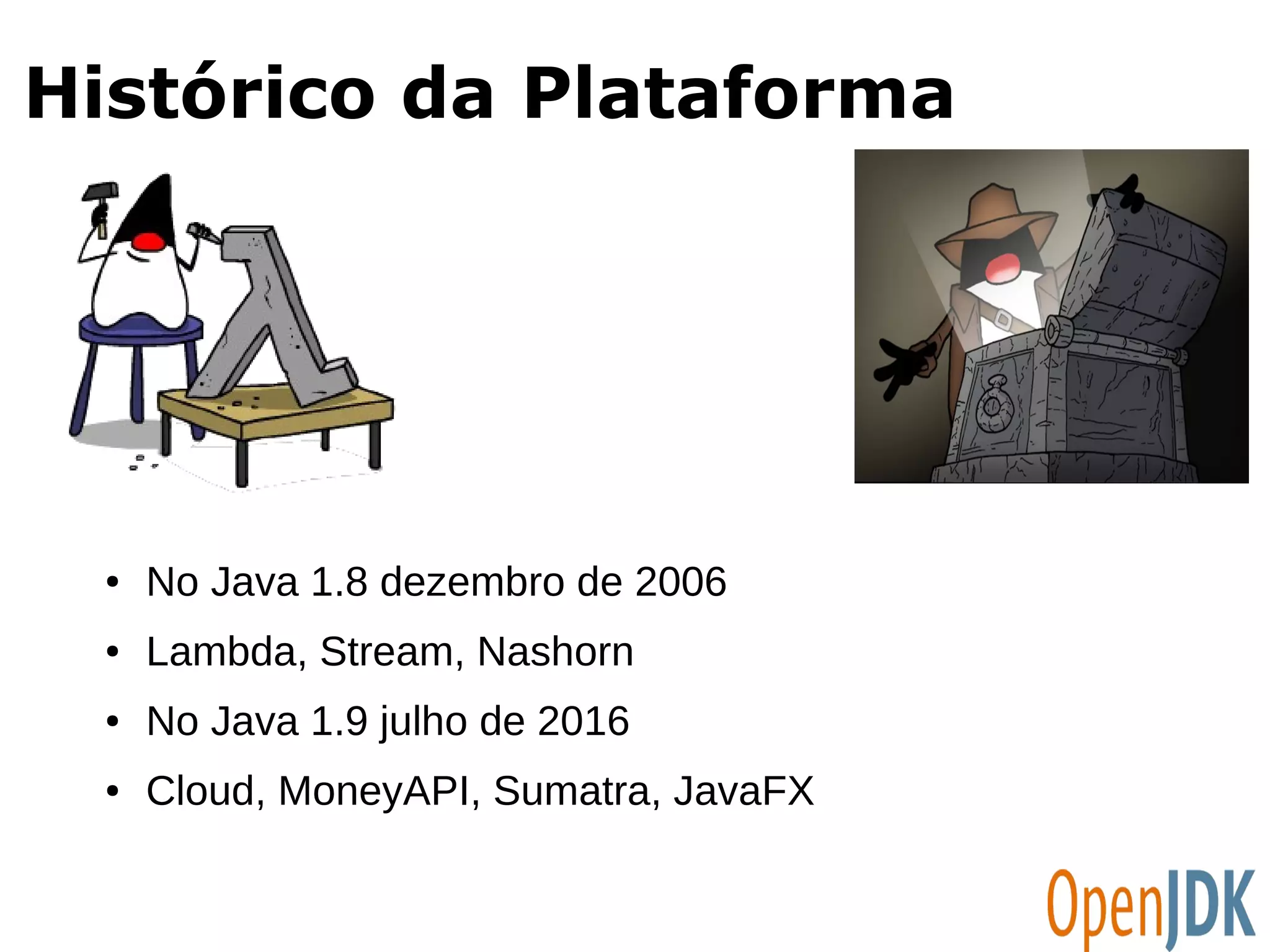 Histórico da Plataforma 
● No Java 1.8 dezembro de 2006 
● Lambda, Stream, Nashorn 
● No Java 1.9 julho de 2016 
● Cloud, MoneyAPI, Sumatra, JavaFX 
 