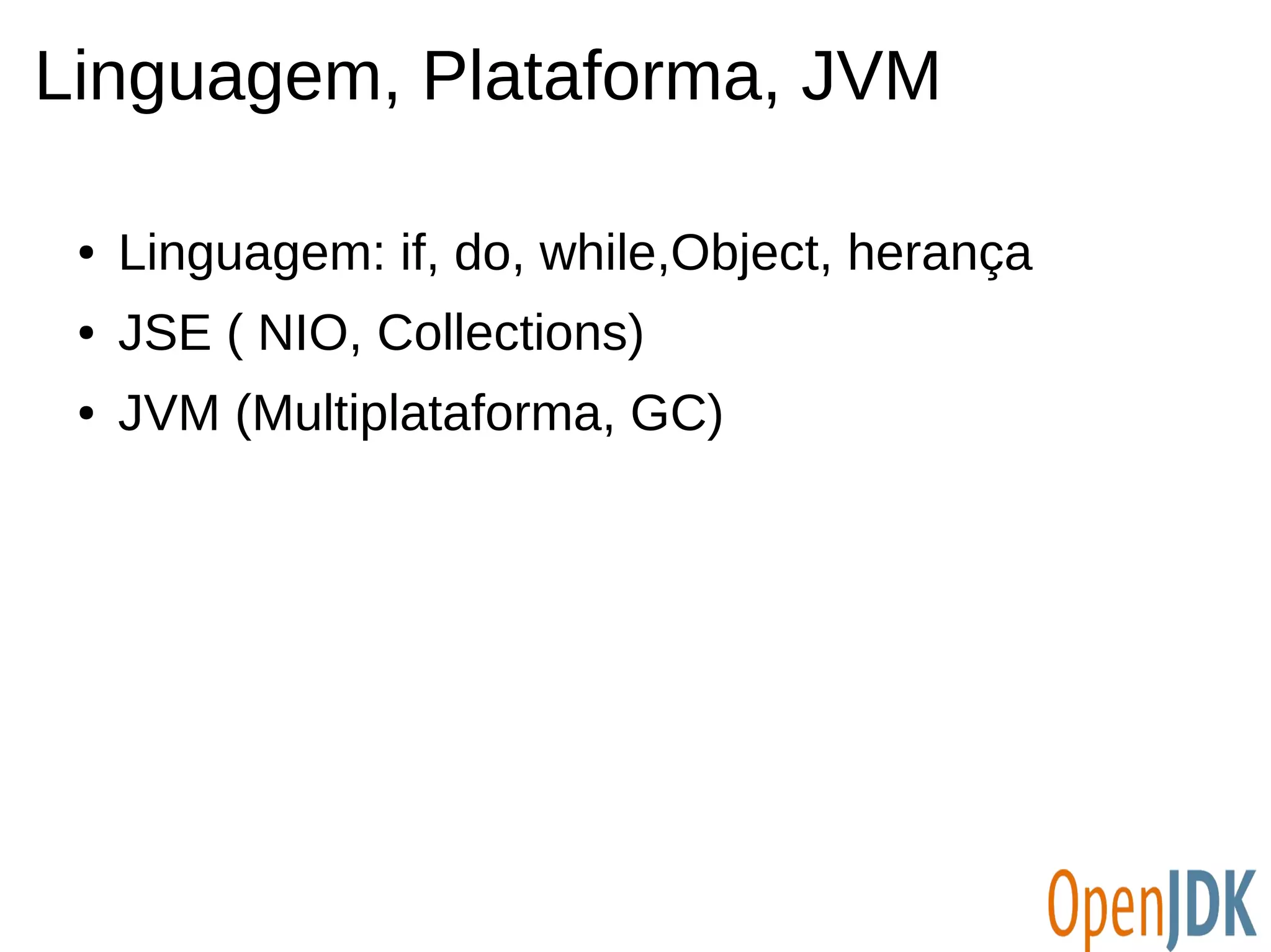 Linguagem, Plataforma, JVM 
● Linguagem: if, do, while,Object, herança 
● JSE ( NIO, Collections) 
● JVM (Multiplataforma, GC) 
 