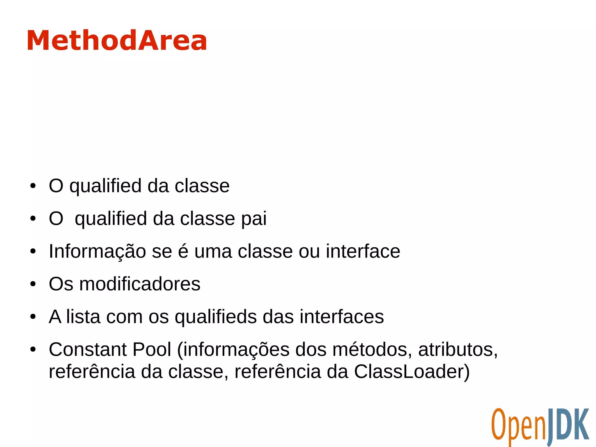 MethodArea 
● O qualified da classe 
● O qualified da classe pai 
● Informação se é uma classe ou interface 
● Os modificadores 
● A lista com os qualifieds das interfaces 
● Constant Pool (informações dos métodos, atributos, 
referência da classe, referência da ClassLoader) 
 