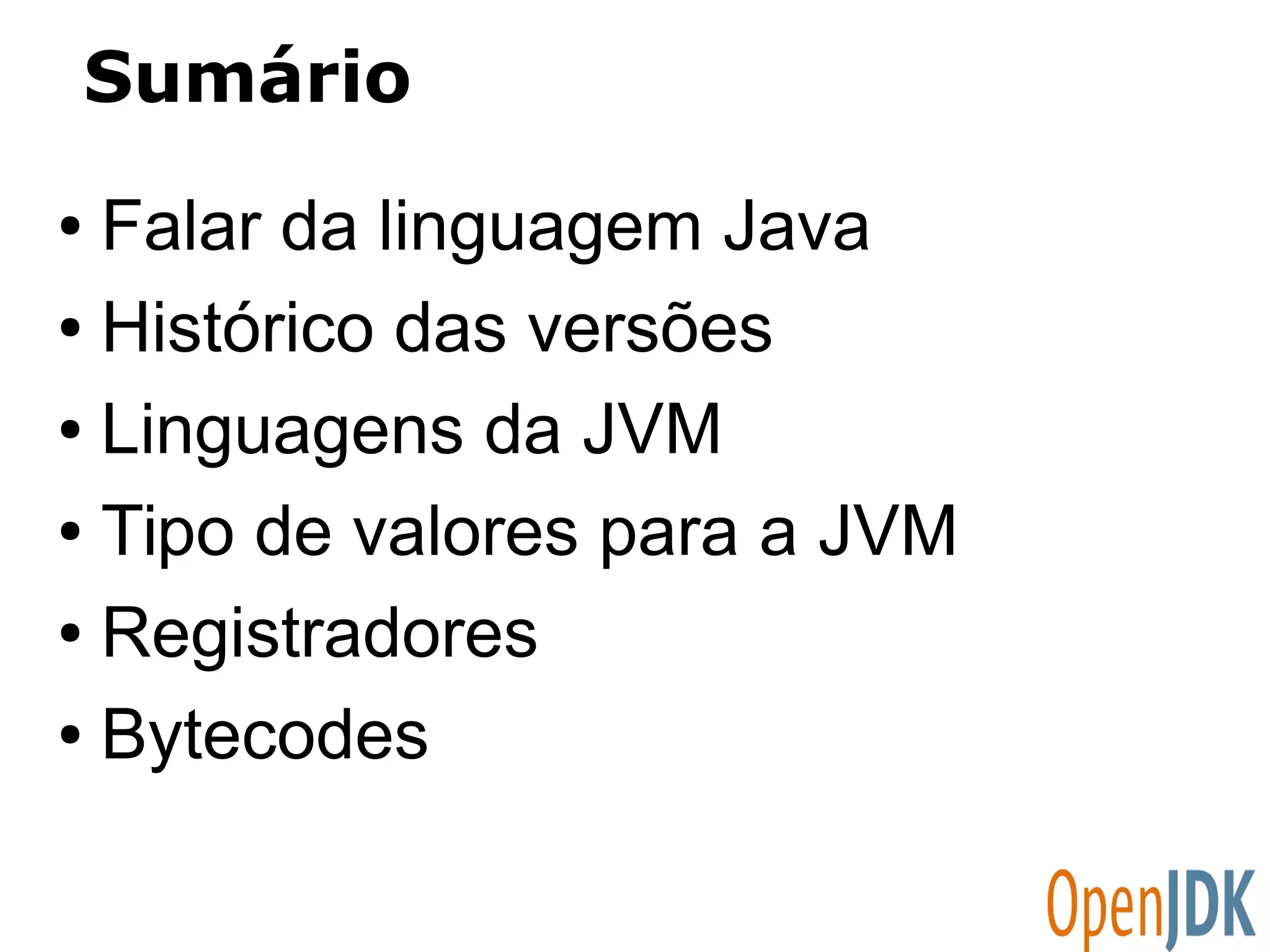 Sumário 
● Falar da linguagem Java 
● Histórico das versões 
● Linguagens da JVM 
● Tipo de valores para a JVM 
● Registradores 
● Bytecodes 
 