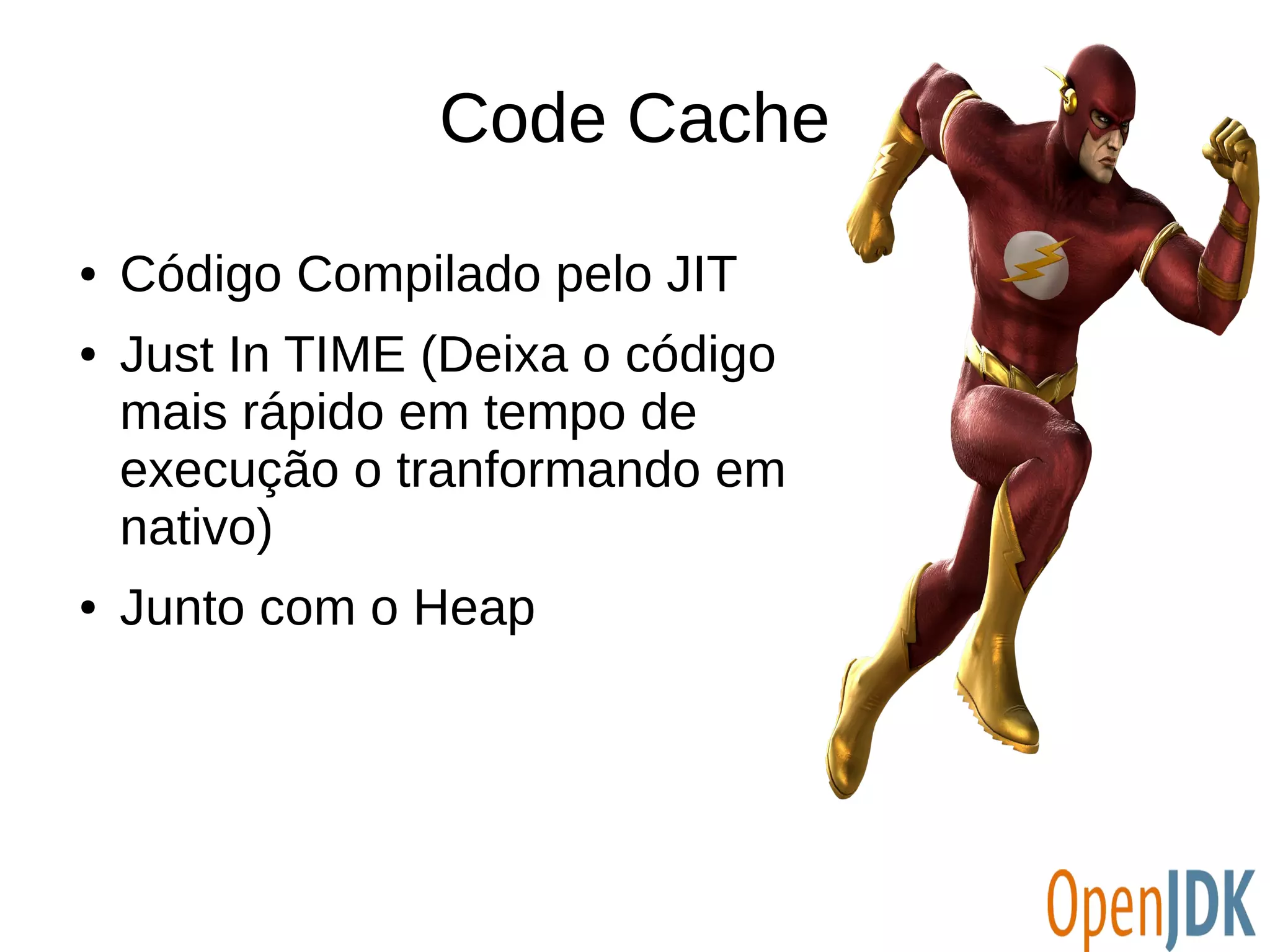 Code Cache 
● Código Compilado pelo JIT 
● Just In TIME (Deixa o código 
mais rápido em tempo de 
execução o tranformando em 
nativo) 
● Junto com o Heap 
 
