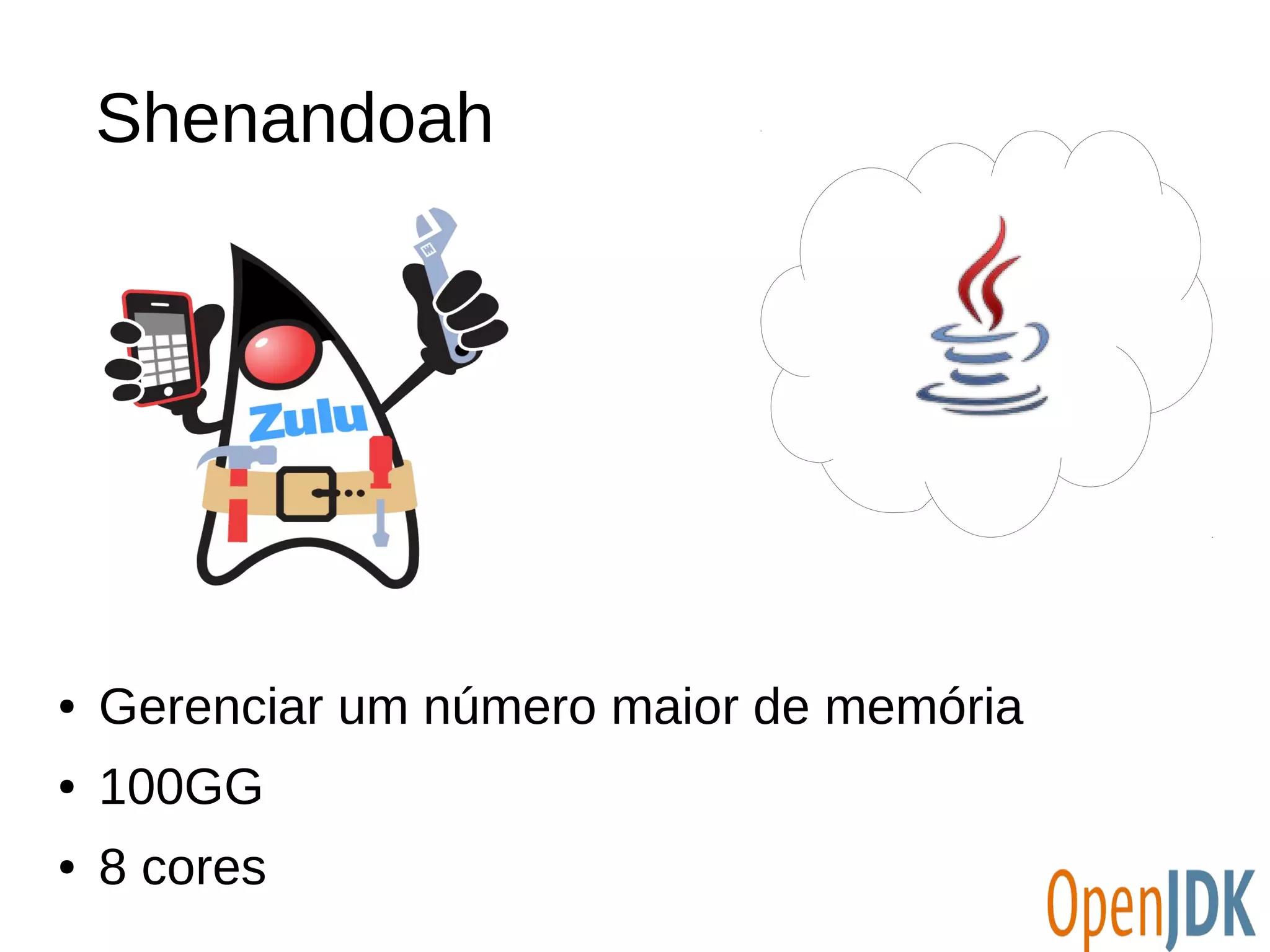 Shenandoah 
● Gerenciar um número maior de memória 
● 100GG 
● 8 cores 
 