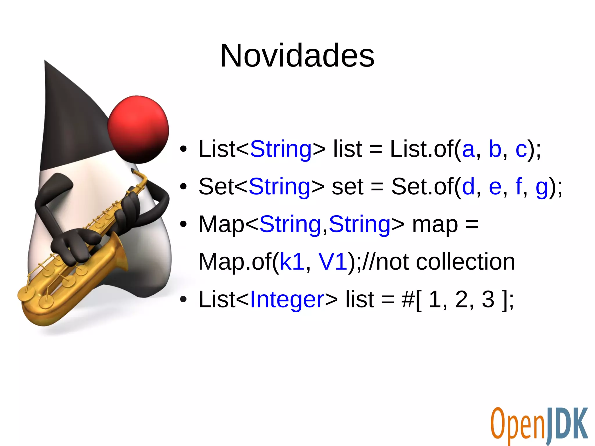 Novidades 
● List<String> list = List.of(a, b, c); 
● Set<String> set = Set.of(d, e, f, g); 
● Map<String,String> map = 
Map.of(k1, V1);//not collection 
● List<Integer> list = #[ 1, 2, 3 ]; 
 