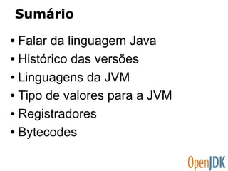 Sumário 
● Falar da linguagem Java 
● Histórico das versões 
● Linguagens da JVM 
● Tipo de valores para a JVM 
● Registradores 
● Bytecodes 
 
