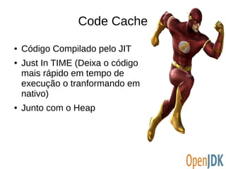 Code Cache 
● Código Compilado pelo JIT 
● Just In TIME (Deixa o código 
mais rápido em tempo de 
execução o tranformando em 
nativo) 
● Junto com o Heap 
 