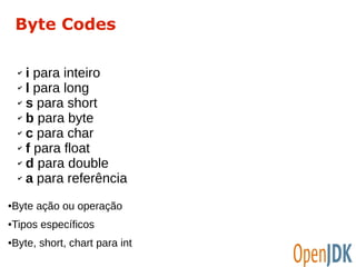 Byte Codes 
✔ i para inteiro 
✔ l para long 
✔ s para short 
✔ b para byte 
✔ c para char 
✔ f para float 
✔ d para double 
✔ a para referência 
●Byte ação ou operação 
●Tipos específicos 
●Byte, short, chart para int 
 