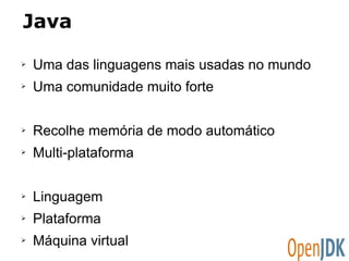 Java 
➢ Uma das linguagens mais usadas no mundo 
➢ Uma comunidade muito forte 
➢ Recolhe memória de modo automático 
➢ Multi-plataforma 
➢ Linguagem 
➢ Plataforma 
➢ Máquina virtual 
 