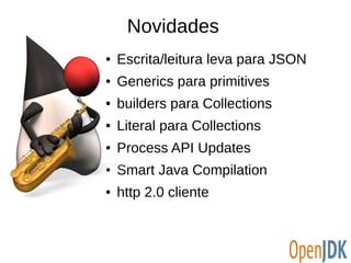 Novidades 
● Escrita/leitura leva para JSON 
● Generics para primitives 
● builders para Collections 
● Literal para Collections 
● Process API Updates 
● Smart Java Compilation 
● http 2.0 cliente 
 