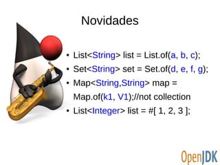 Novidades 
● List<String> list = List.of(a, b, c); 
● Set<String> set = Set.of(d, e, f, g); 
● Map<String,String> map = 
Map.of(k1, V1);//not collection 
● List<Integer> list = #[ 1, 2, 3 ]; 
 