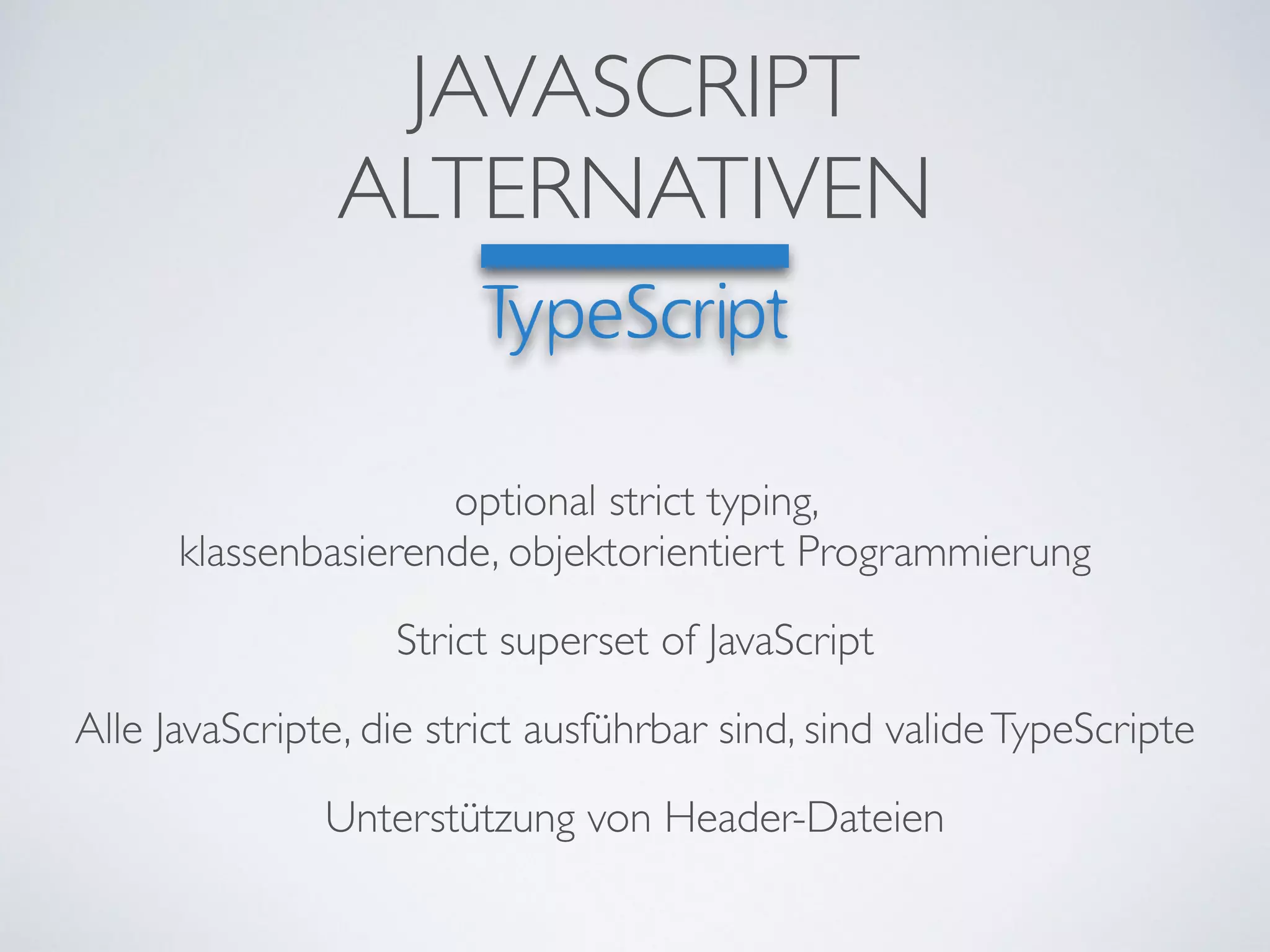 JAVASCRIPT	

ALTERNATIVEN
Strict superset of JavaScript
optional strict typing, 	

klassenbasierende, objektorientiert Programmierung
Alle JavaScripte, die strict ausführbar sind, sind valideTypeScripte
Unterstützung von Header-Dateien
 