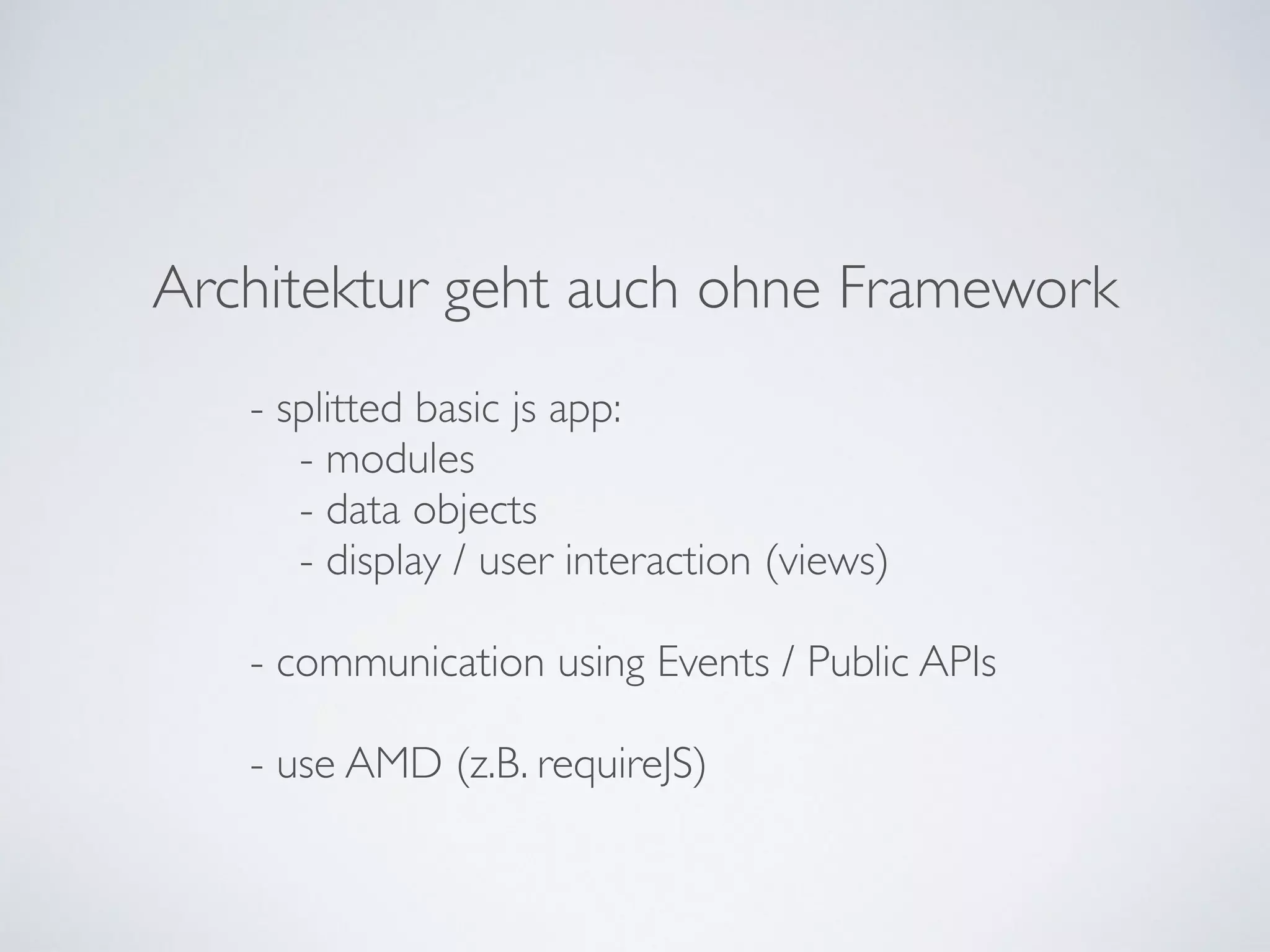 Architektur geht auch ohne Framework
- splitted basic js app:	

- modules	

- data objects	

- display / user interaction (views)	

!
- communication using Events / Public APIs	

!
- use AMD (z.B. requireJS)
 