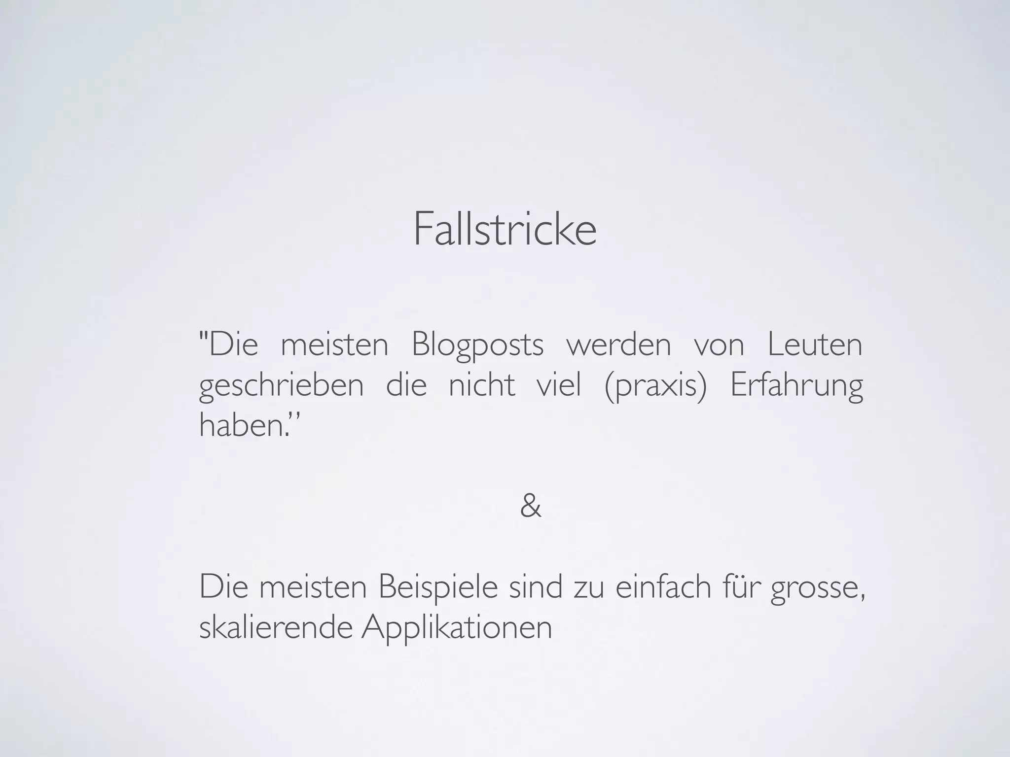 Fallstricke
"Die meisten Blogposts werden von Leuten
geschrieben die nicht viel (praxis) Erfahrung
haben.”	

!
&	

!
Die meisten Beispiele sind zu einfach für grosse,
skalierende Applikationen
 