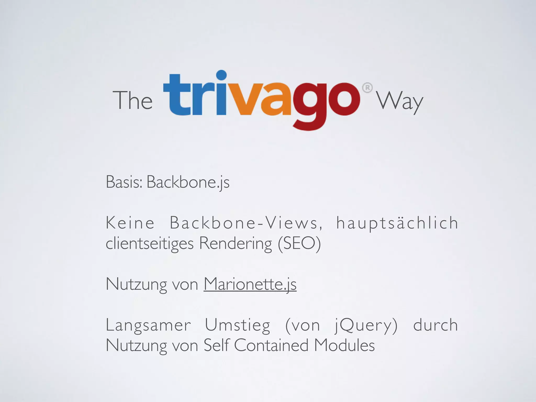 The Way
Basis: Backbone.js	

!
Keine Backbone-Views, hauptsächlich
clientseitiges Rendering (SEO)	

!
Nutzung von Marionette.js	

!
Langsamer Umstieg (von jQuery) durch
Nutzung von Self Contained Modules
 