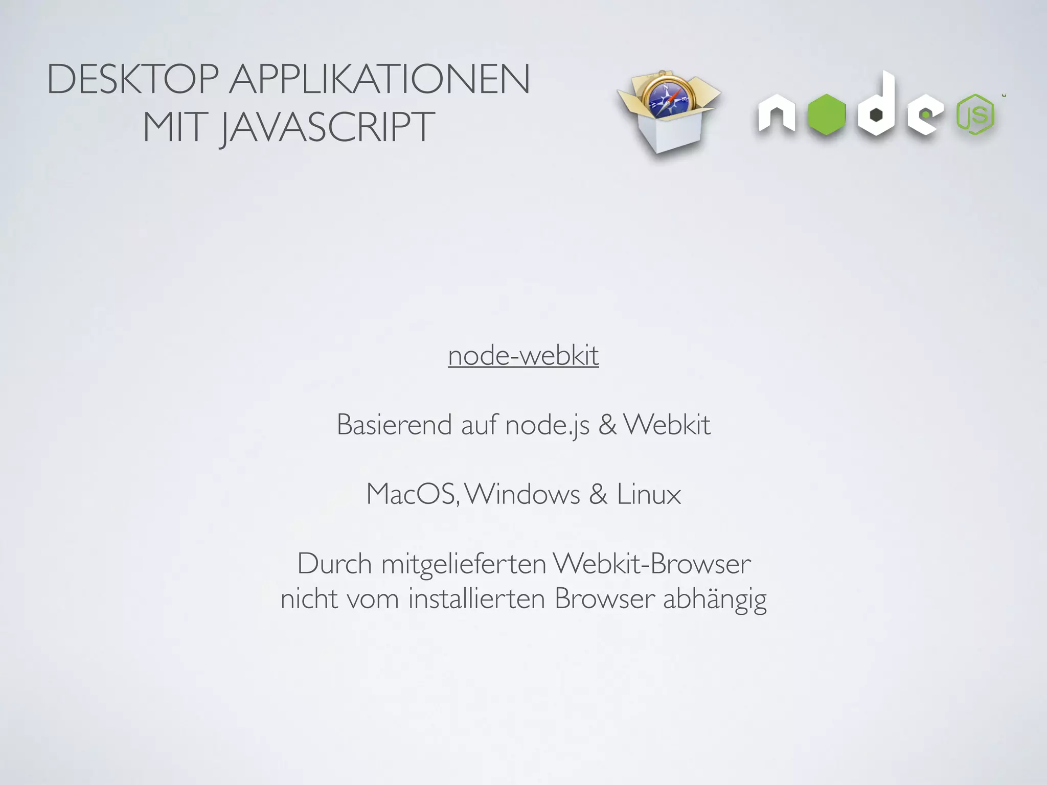 DESKTOP APPLIKATIONEN	

MIT JAVASCRIPT
node-webkit	

!
Basierend auf node.js & Webkit	

!
MacOS,Windows & Linux	

!
Durch mitgelieferten Webkit-Browser 	

nicht vom installierten Browser abhängig
 