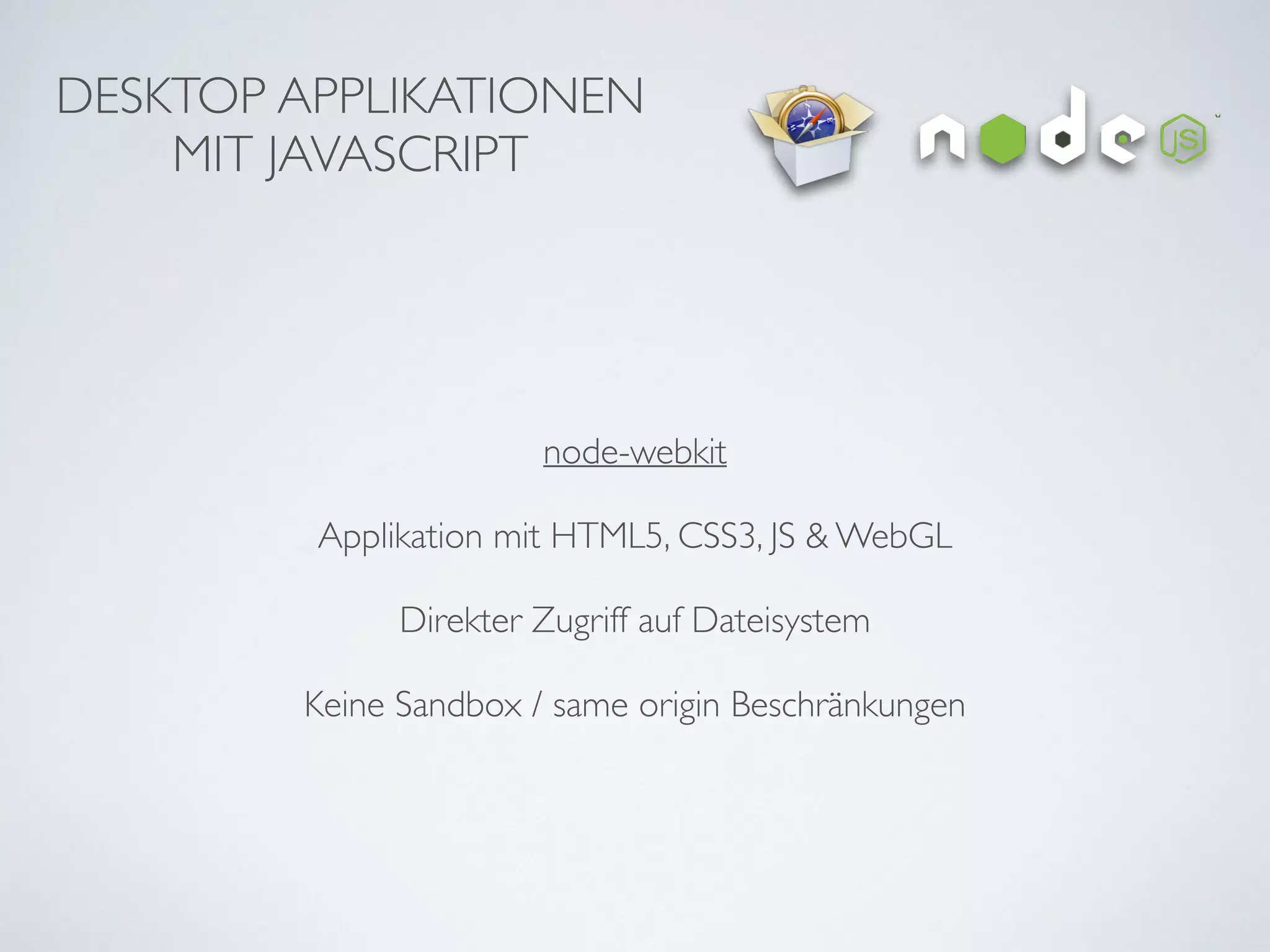 DESKTOP APPLIKATIONEN	

MIT JAVASCRIPT
node-webkit	

!
Applikation mit HTML5, CSS3, JS & WebGL 	

!
Direkter Zugriff auf Dateisystem	

!
Keine Sandbox / same origin Beschränkungen
 