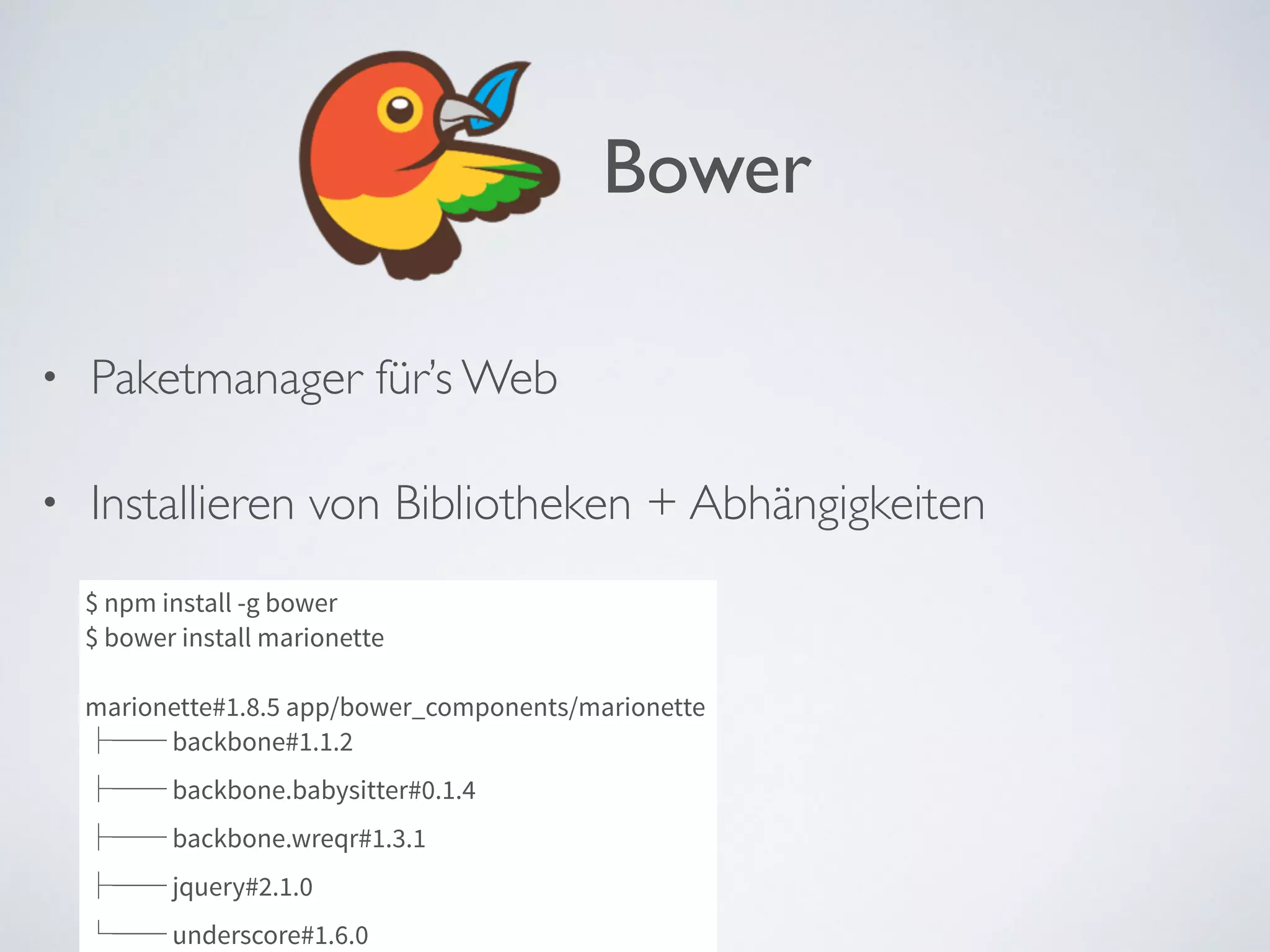 • Paketmanager für’s Web	

• Installieren von Bibliotheken + Abhängigkeiten	

Bower
$ npm install -g bower
$ bower install marionette
!
marionette#1.8.5 app/bower_components/marionette
├── backbone#1.1.2
├── backbone.babysitter#0.1.4
├── backbone.wreqr#1.3.1
├── jquery#2.1.0
└── underscore#1.6.0
 