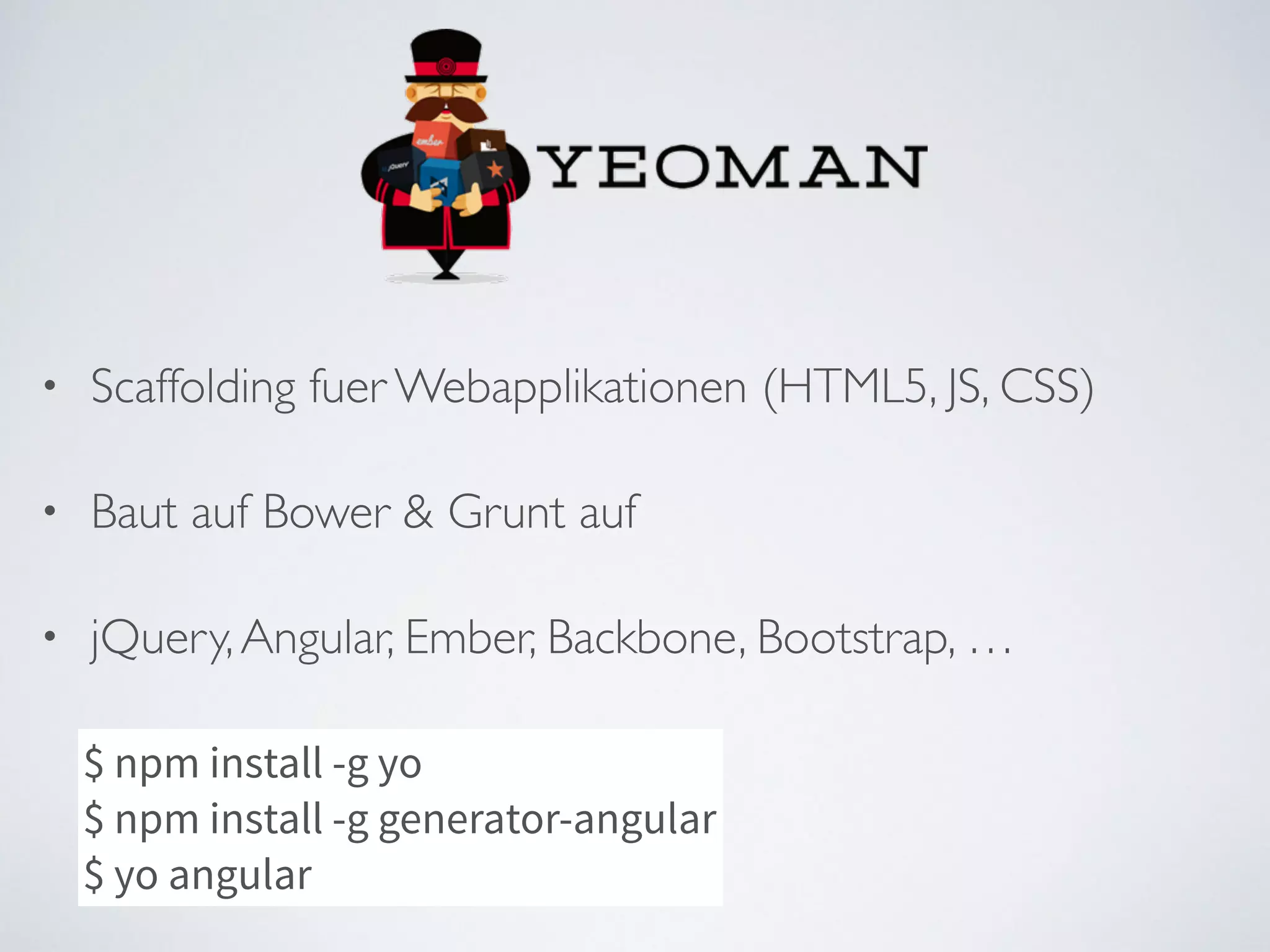 • Scaffolding fuer Webapplikationen (HTML5, JS, CSS)	

• Baut auf Bower & Grunt auf	

• jQuery,Angular, Ember, Backbone, Bootstrap, …	

$ npm install -g yo
$ npm install -g generator-angular 
$ yo angular
 