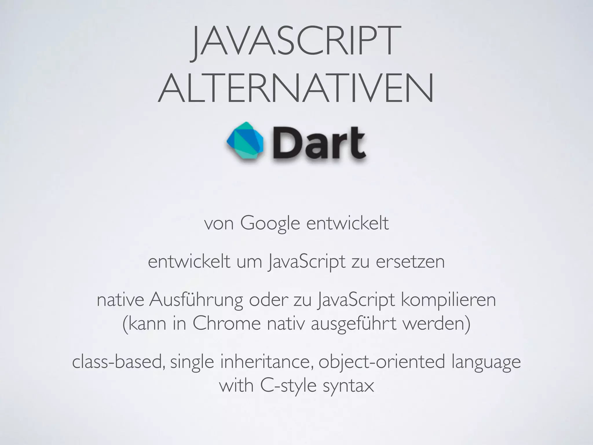 JAVASCRIPT	

ALTERNATIVEN
von Google entwickelt
entwickelt um JavaScript zu ersetzen
native Ausführung oder zu JavaScript kompilieren	

(kann in Chrome nativ ausgeführt werden)
class-based, single inheritance, object-oriented language 	

with C-style syntax
 